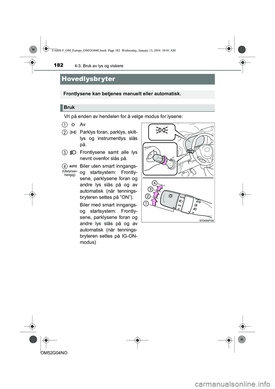 TOYOTA YARIS 2016  Instruksjoner for bruk (in Norwegian) 1824-3. Bruk av lys og viskere
OM52G04NO
Hovedlysbr yter
Vri på enden av hendelen for å velge modus for lysene:Av
Parklys foran, parklys, skilt-
lys og instrumentlys slås
på.
Frontlysene samt alle