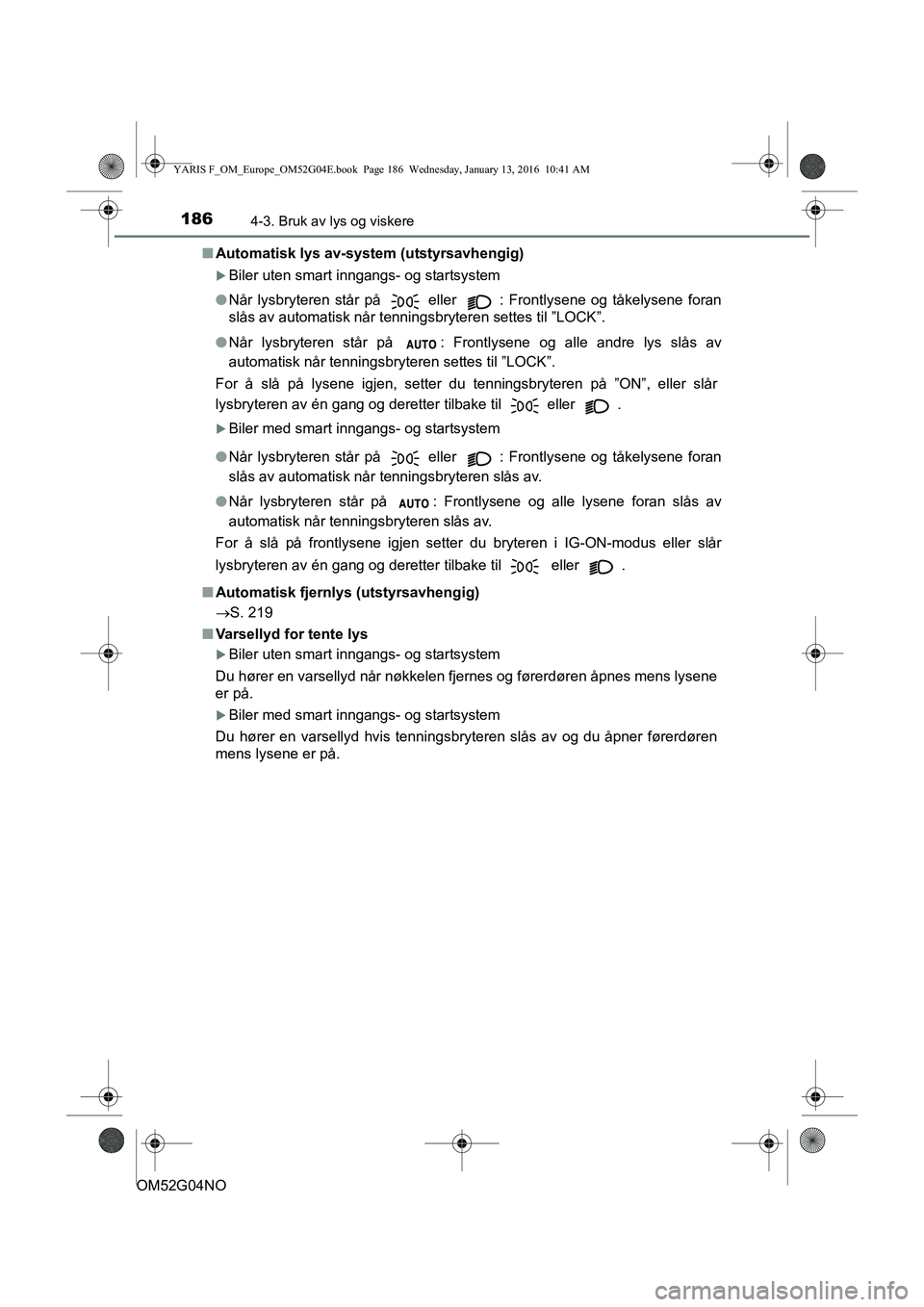 TOYOTA YARIS 2016  Instruksjoner for bruk (in Norwegian) 1864-3. Bruk av lys og viskere
OM52G04NOn
Automatisk lys av-system (utstyrsavhengig)
Biler uten smart inngangs- og startsystem
l Når lysbryteren står på 
 eller  : Frontlysene og tåkelysene for