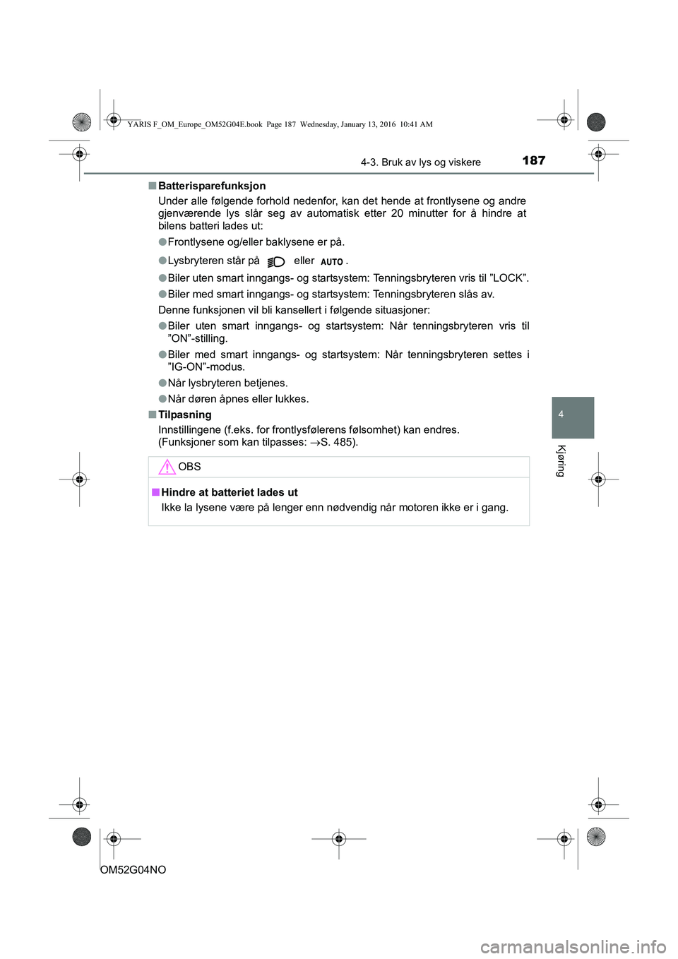 TOYOTA YARIS 2016  Instruksjoner for bruk (in Norwegian) 1874-3. Bruk av lys og viskere
4
Kjøring
OM52G04NOn
Batterisparefunksjon
Under alle følgende forhold nedenfor, kan det hende at frontlysene og andre
gjenværende lys slår seg av automatisk etter 20