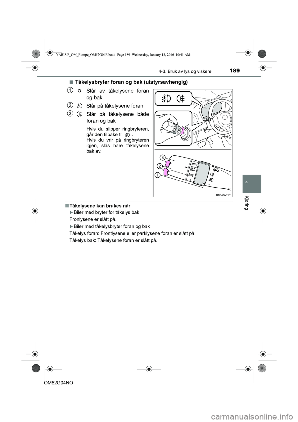 TOYOTA YARIS 2016 Instruksjoner for bruk (in Norwegian) 1894-3. Bruk av lys og viskere
4
Kjøring
OM52G04NOn
Tåkelysbryter foran og bak (utstyrsavhengig)
Slår av tåkelysene foran
og bak
Slår på tåkelysene foran
Slår på tåkelysene både
foran og ba TOYOTA YARIS 2016 Instruksjoner for bruk (in Norwegian) 1894-3. Bruk av lys og viskere
4
Kjøring
OM52G04NOn
Tåkelysbryter foran og bak (utstyrsavhengig)
Slår av tåkelysene foran
og bak
Slår på tåkelysene foran
Slår på tåkelysene både
foran og ba