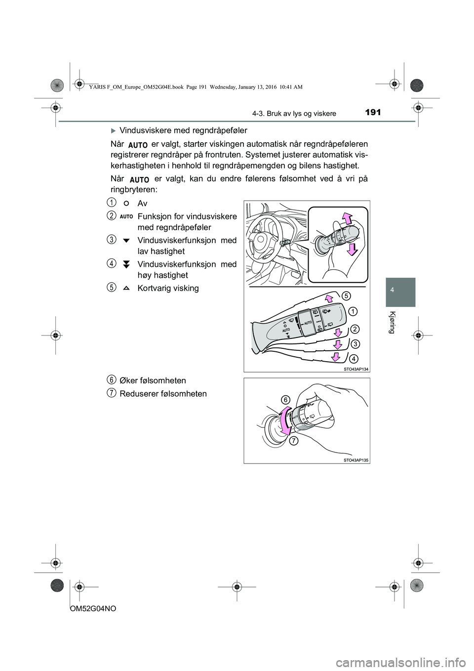 TOYOTA YARIS 2016 Instruksjoner for bruk (in Norwegian) 1914-3. Bruk av lys og viskere
4
Kjøring
OM52G04NO
Vindusviskere med regndråpeføler
Når er valgt, starter viskingen automatisk når regndråpeføleren
registrerer regndråper på frontruten. TOYOTA YARIS 2016 Instruksjoner for bruk (in Norwegian) 1914-3. Bruk av lys og viskere
4
Kjøring
OM52G04NO
Vindusviskere med regndråpeføler
Når er valgt, starter viskingen automatisk når regndråpeføleren
registrerer regndråper på frontruten.