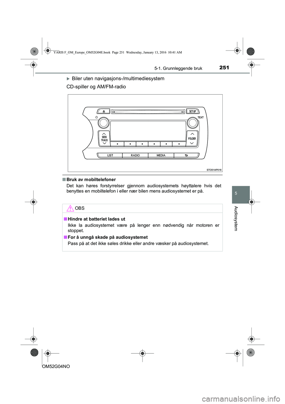 TOYOTA YARIS 2016  Instruksjoner for bruk (in Norwegian) 2515-1. Grunnleggende bruk
5
Audiosystem
OM52G04NO
Biler uten navigasjons-/multimediesystem
CD-spiller og AM/FM-radio
n Bruk av mobiltelefoner
Det kan høres forstyrrelser gjennom audiosystemets h