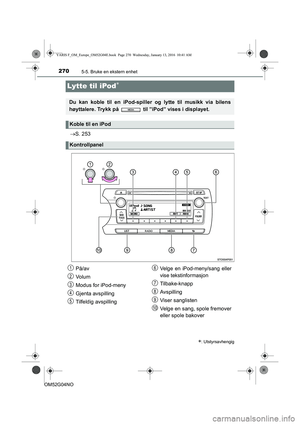 TOYOTA YARIS 2016 Instruksjoner for bruk (in Norwegian) 2705-5. Bruke en ekstern enhet
OM52G04NO
Lytte til iPod
S. 253
: Utstyrsavhengig
Du kan koble til en iPod-spille r og lytte til musikk via bilens
høyttalere. Trykk på til ”iPod” vises TOYOTA YARIS 2016 Instruksjoner for bruk (in Norwegian) 2705-5. Bruke en ekstern enhet
OM52G04NO
Lytte til iPod
S. 253
: Utstyrsavhengig
Du kan koble til en iPod-spille r og lytte til musikk via bilens
høyttalere. Trykk på til ”iPod” vises