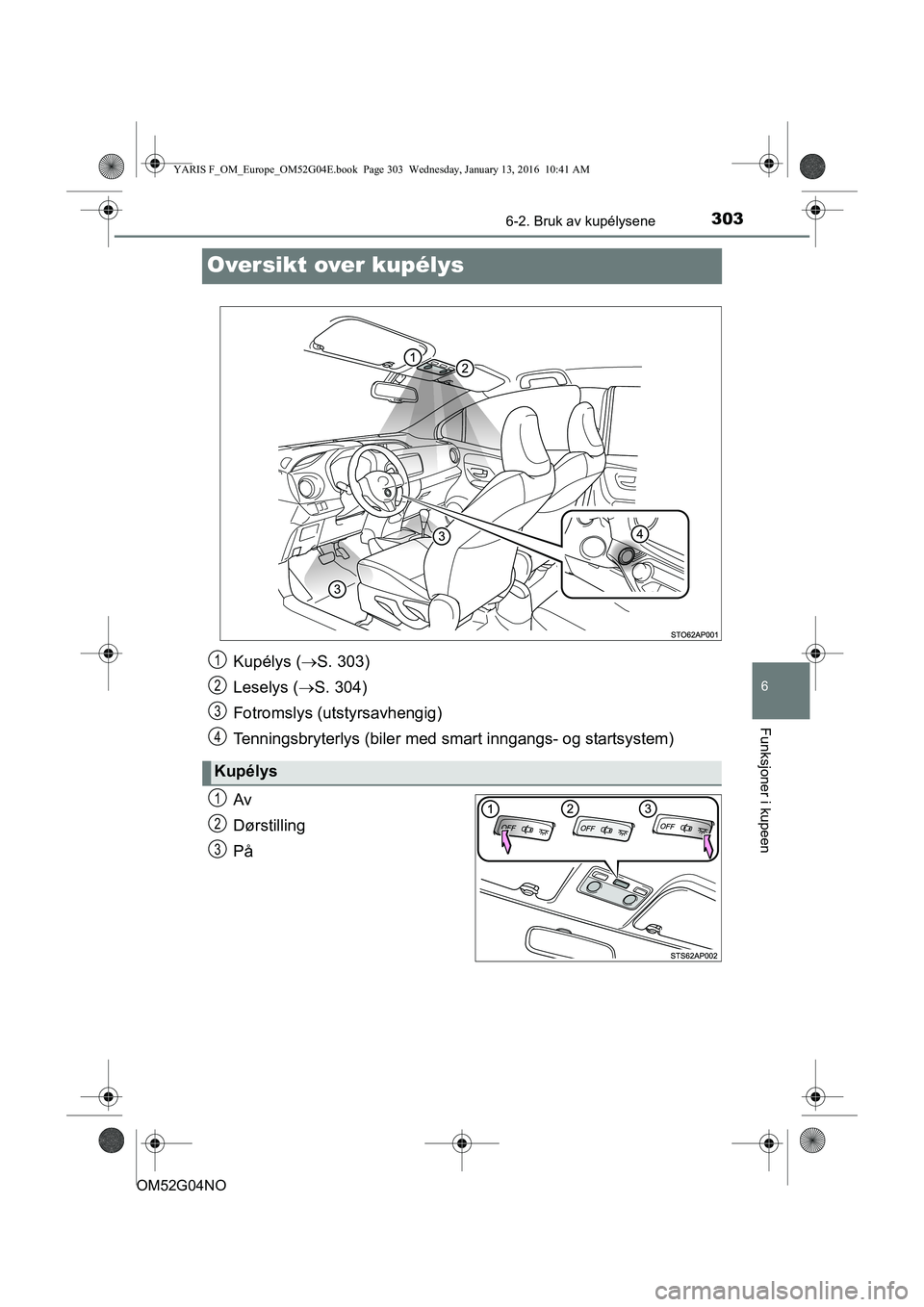 TOYOTA YARIS 2016  Instruksjoner for bruk (in Norwegian) 3036-2. Bruk av kupélysene
6
Funksjoner i kupeen
OM52G04NO
Oversikt over kupélys
Av
Dørstilling
På
Kupélys (S. 303)
Leselys ( S. 304)
Fotromslys (utstyrsavhengig)
Tenningsbryterlys (biler m