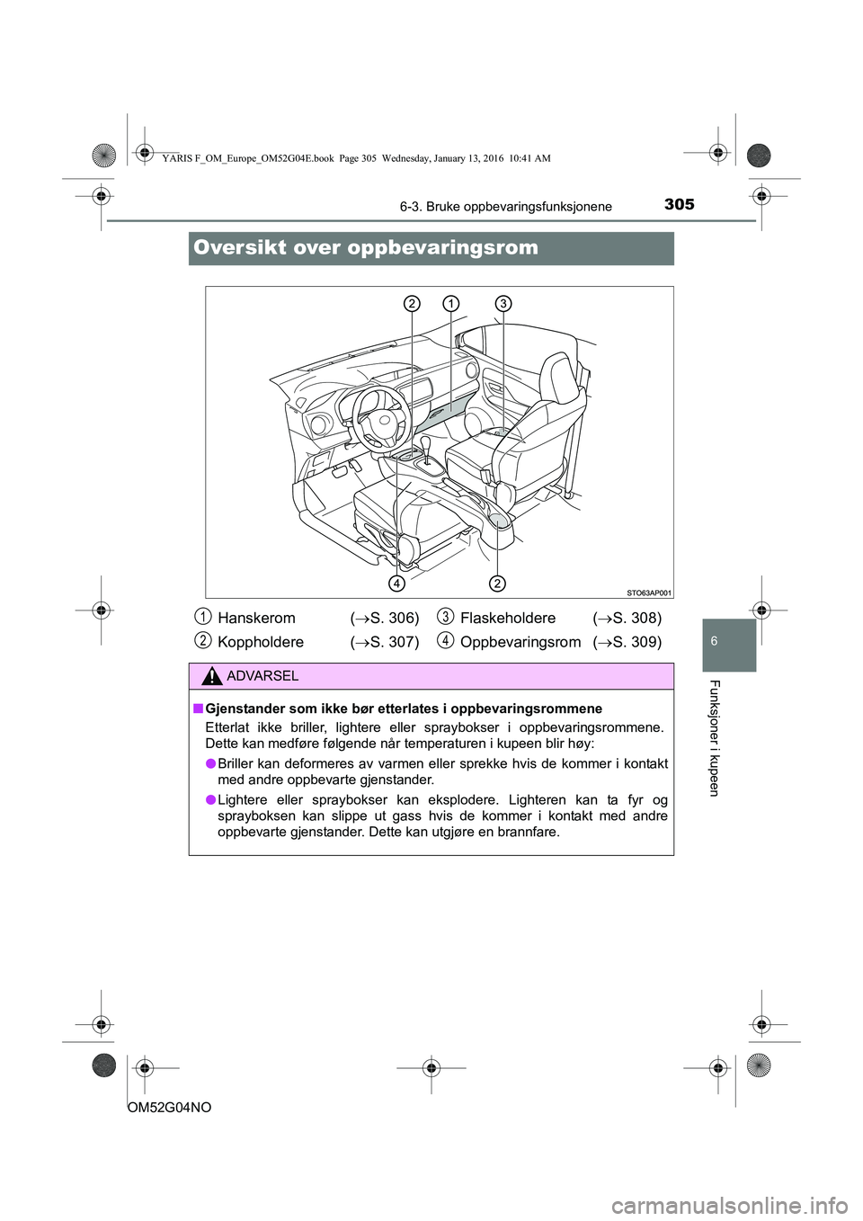 TOYOTA YARIS 2016  Instruksjoner for bruk (in Norwegian) 3056-3. Bruke oppbevaringsfunksjonene
6
Funksjoner i kupeen
OM52G04NO
Oversikt over oppbevaringsrom
Hanskerom  (S. 306)
Koppholdere ( S. 307) Flaskeholdere (
S. 308)
Oppbevaringsrom ( S. 3
