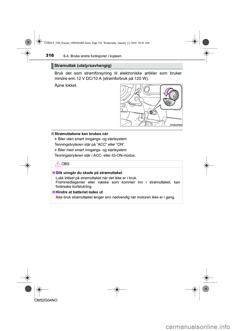 TOYOTA YARIS 2016  Instruksjoner for bruk (in Norwegian) 3166-4. Bruke andre funksjoner i kupeen
OM52G04NO
Bruk det som strømforsyning til elektroniske artikler som bruker
mindre enn 12 V DC/10 A (strømforbruk på 120 W).
Åpne lokket.
n Strømuttakene ka