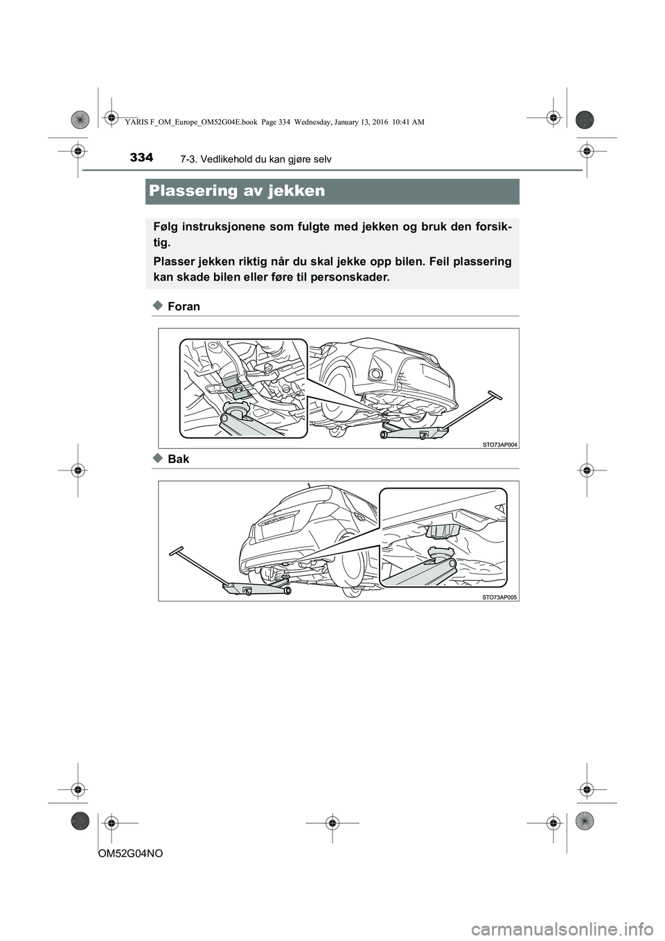 TOYOTA YARIS 2016  Instruksjoner for bruk (in Norwegian) 3347-3. Vedlikehold du kan gjøre selv
OM52G04NO
Plassering av jekken
uForan
uBak
Følg instruksjonene som fulgte med jekken og bruk den forsik-
tig.
Plasser jekken riktig når du skal jekke opp bilen