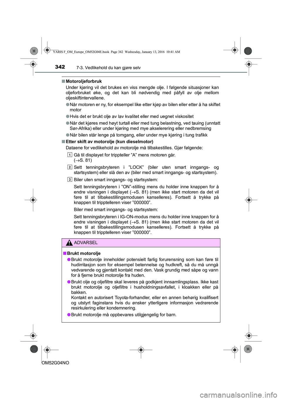 TOYOTA YARIS 2016 Instruksjoner for bruk (in Norwegian) 3427-3. Vedlikehold du kan gjøre selv
OM52G04NO
nMotoroljeforbruk
Under kjøring vil det brukes en viss mengde olje. I følgende situasjoner kan
oljeforbruket øke, og det kan bli nødvendig med påf TOYOTA YARIS 2016 Instruksjoner for bruk (in Norwegian) 3427-3. Vedlikehold du kan gjøre selv
OM52G04NO
nMotoroljeforbruk
Under kjøring vil det brukes en viss mengde olje. I følgende situasjoner kan
oljeforbruket øke, og det kan bli nødvendig med påf