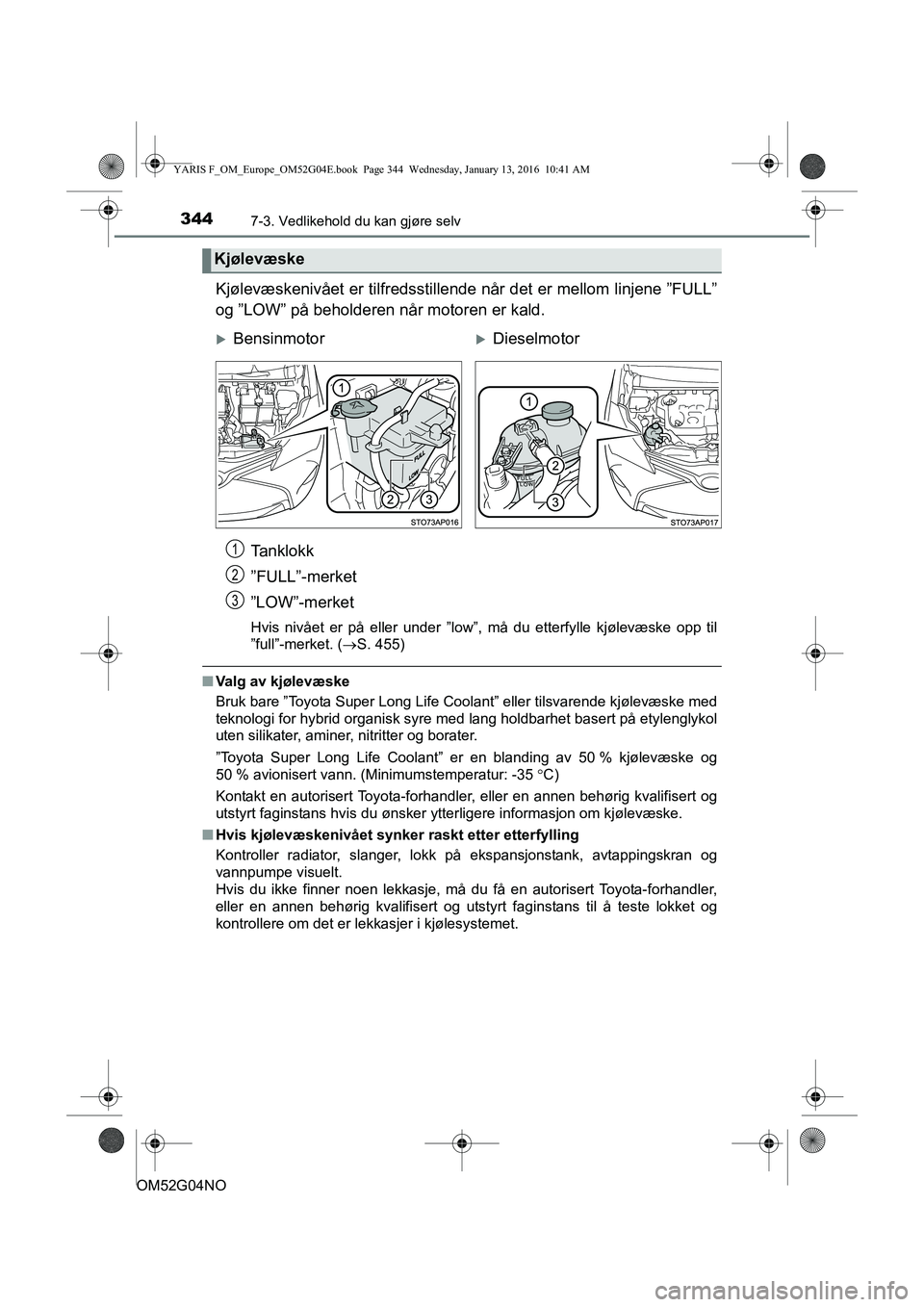 TOYOTA YARIS 2016 Instruksjoner for bruk (in Norwegian) 3447-3. Vedlikehold du kan gjøre selv
OM52G04NO
Kjølevæskenivået er tilfredsstillende når det er mellom linjene ”FULL”
og ”LOW” på beholderen når motoren er kald.
Tanklokk
”FULL”-me TOYOTA YARIS 2016 Instruksjoner for bruk (in Norwegian) 3447-3. Vedlikehold du kan gjøre selv
OM52G04NO
Kjølevæskenivået er tilfredsstillende når det er mellom linjene ”FULL”
og ”LOW” på beholderen når motoren er kald.
Tanklokk
”FULL”-me