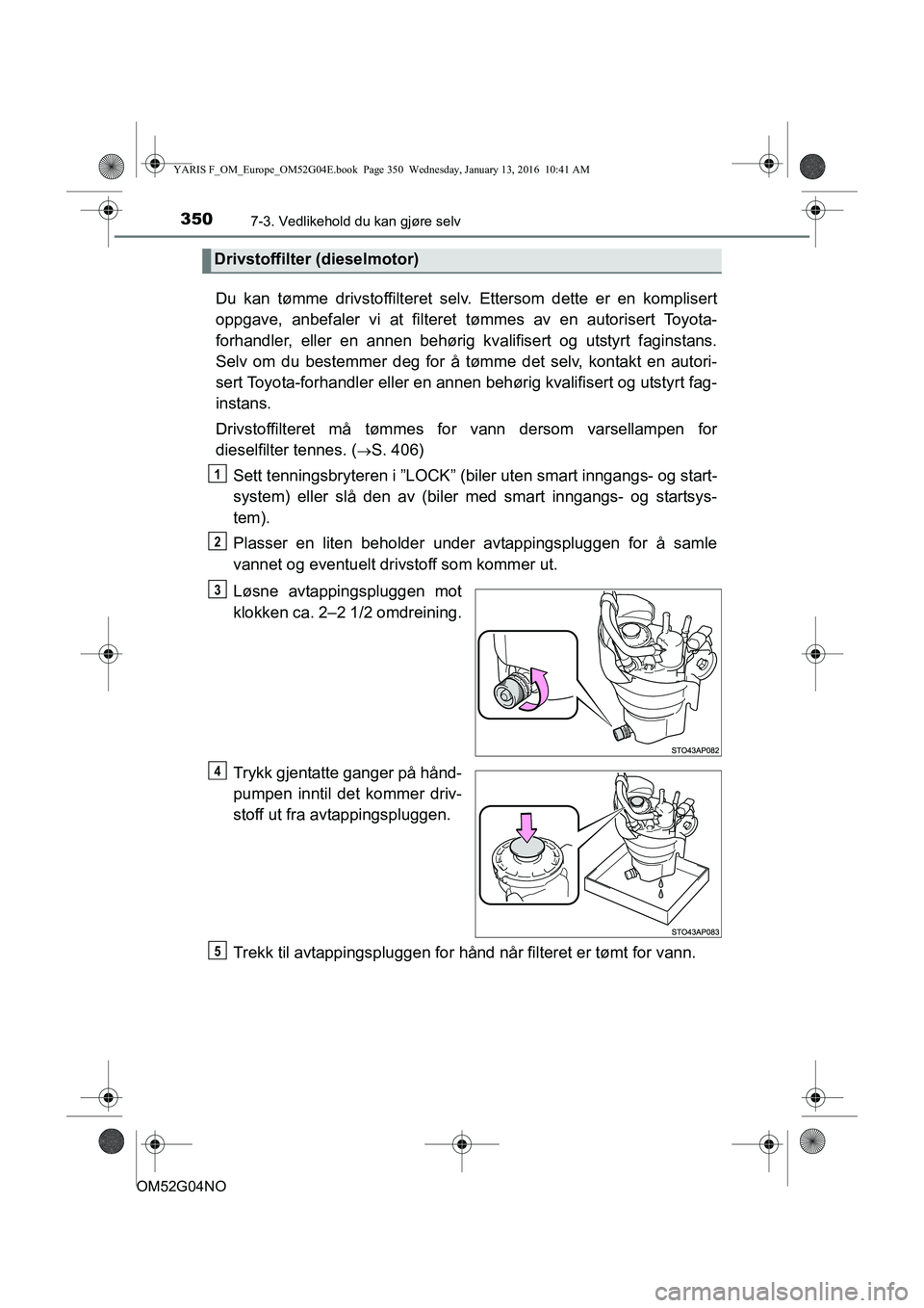 TOYOTA YARIS 2016 Instruksjoner for bruk (in Norwegian) 3507-3. Vedlikehold du kan gjøre selv
OM52G04NO
Du kan tømme drivstoffilteret selv. Ettersom dette er en komplisert
oppgave, anbefaler vi at filteret tømmes av en autorisert Toyota-
forhandler, el TOYOTA YARIS 2016 Instruksjoner for bruk (in Norwegian) 3507-3. Vedlikehold du kan gjøre selv
OM52G04NO
Du kan tømme drivstoffilteret selv. Ettersom dette er en komplisert
oppgave, anbefaler vi at filteret tømmes av en autorisert Toyota-
forhandler, el