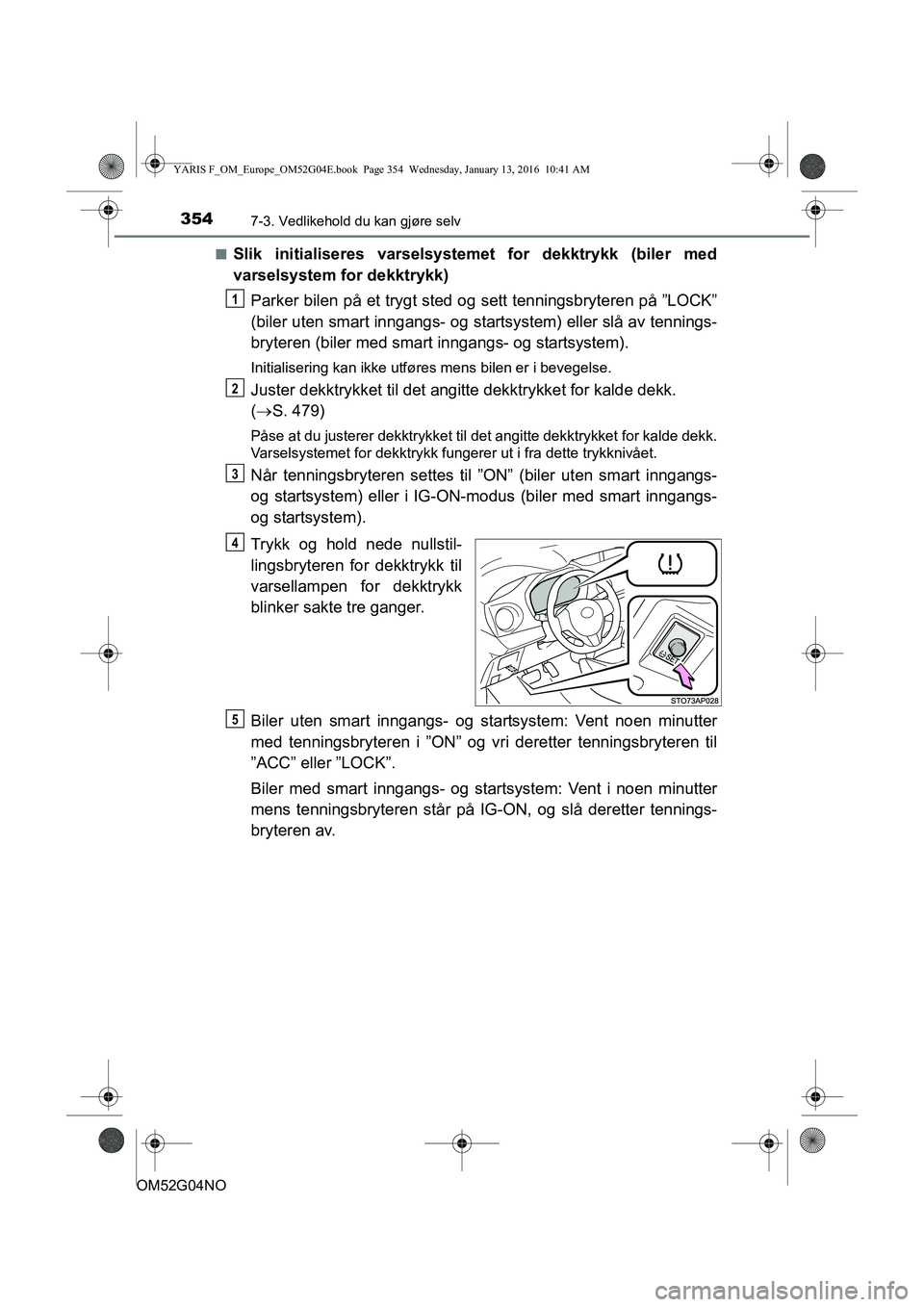 TOYOTA YARIS 2016 Instruksjoner for bruk (in Norwegian) 3547-3. Vedlikehold du kan gjøre selv
OM52G04NOn
Slik initialiseres varselsystemet for dekktrykk (biler med
varselsystem for dekktrykk)
Parker bilen på et trygt sted og sett tenningsbryteren på ” TOYOTA YARIS 2016 Instruksjoner for bruk (in Norwegian) 3547-3. Vedlikehold du kan gjøre selv
OM52G04NOn
Slik initialiseres varselsystemet for dekktrykk (biler med
varselsystem for dekktrykk)
Parker bilen på et trygt sted og sett tenningsbryteren på ”