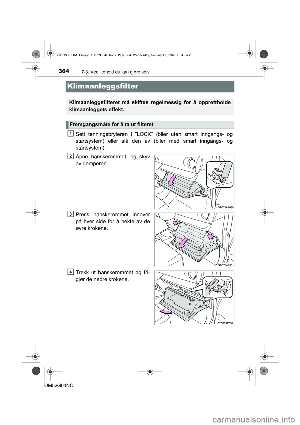 TOYOTA YARIS 2016  Instruksjoner for bruk (in Norwegian) 3647-3. Vedlikehold du kan gjøre selv
OM52G04NO
Klimaanleggsfilter
Sett tenningsbryteren i ”LOCK” (biler uten smart inngangs- og
startsystem) eller slå den av (biler med smart inngangs- og
start