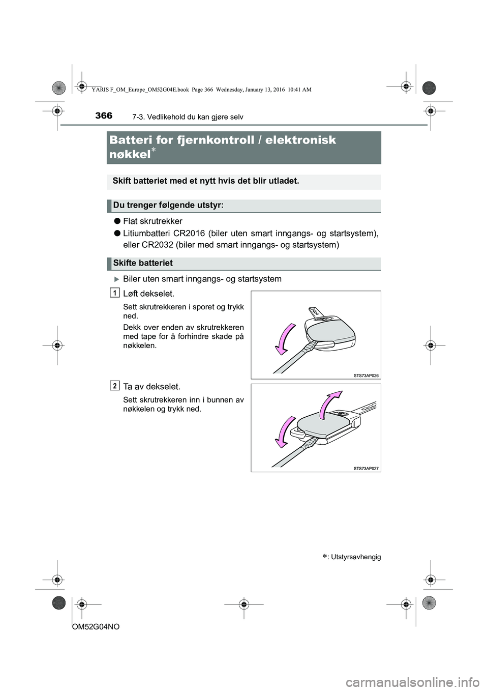 TOYOTA YARIS 2016  Instruksjoner for bruk (in Norwegian) 3667-3. Vedlikehold du kan gjøre selv
OM52G04NO
Batteri for fjernkontroll / elektronisk 
nøkkel

lFlat skrutrekker
l Litiumbatteri CR2016 (biler uten sm art inngangs- og startsystem),
eller CR203
