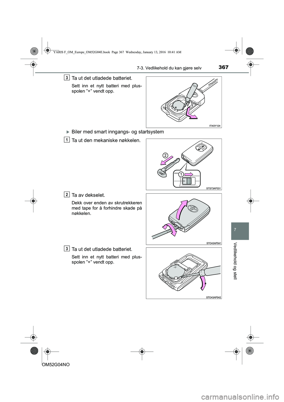 TOYOTA YARIS 2016  Instruksjoner for bruk (in Norwegian) 3677-3. Vedlikehold du kan gjøre selv
7
Vedlikehold og stell
OM52G04NO
Ta ut det utladede batteriet.
Sett inn et nytt batteri med plus-
spolen ”+” vendt opp.
Biler med smart inngangs- og start