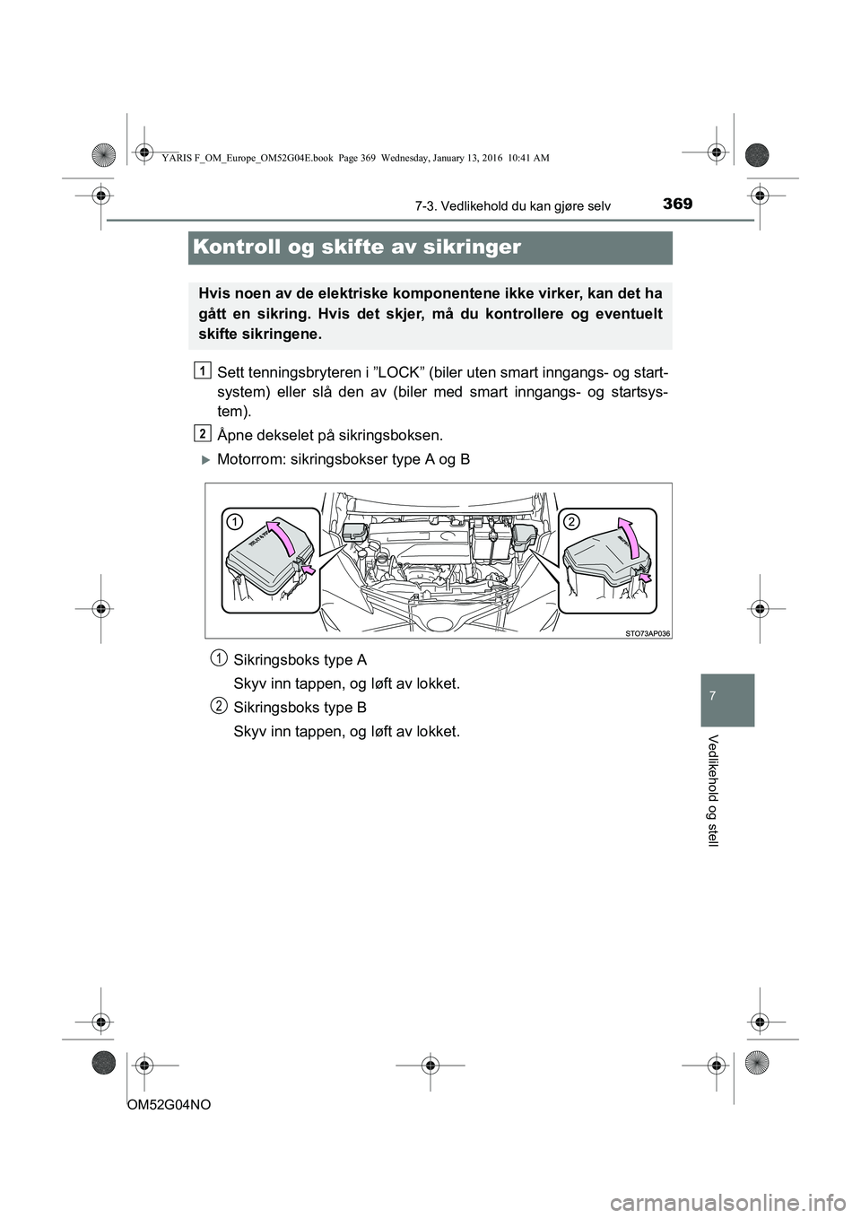 TOYOTA YARIS 2016  Instruksjoner for bruk (in Norwegian) 3697-3. Vedlikehold du kan gjøre selv
7
Vedlikehold og stell
OM52G04NO
Kontroll og skifte av sikringer
Sett tenningsbryteren i ”LOCK” (biler uten smart inngangs- og start-
system) eller slå den 