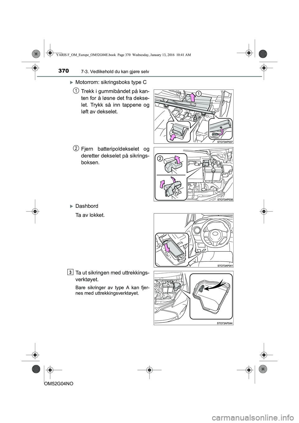 TOYOTA YARIS 2016  Instruksjoner for bruk (in Norwegian) 3707-3. Vedlikehold du kan gjøre selv
OM52G04NO
Motorrom: sikringsboks type CTrekk i gummibåndet på kan-
ten for å løsne det fra dekse-
let. Trykk så inn tappene og
løft av dekselet.
Fjern b