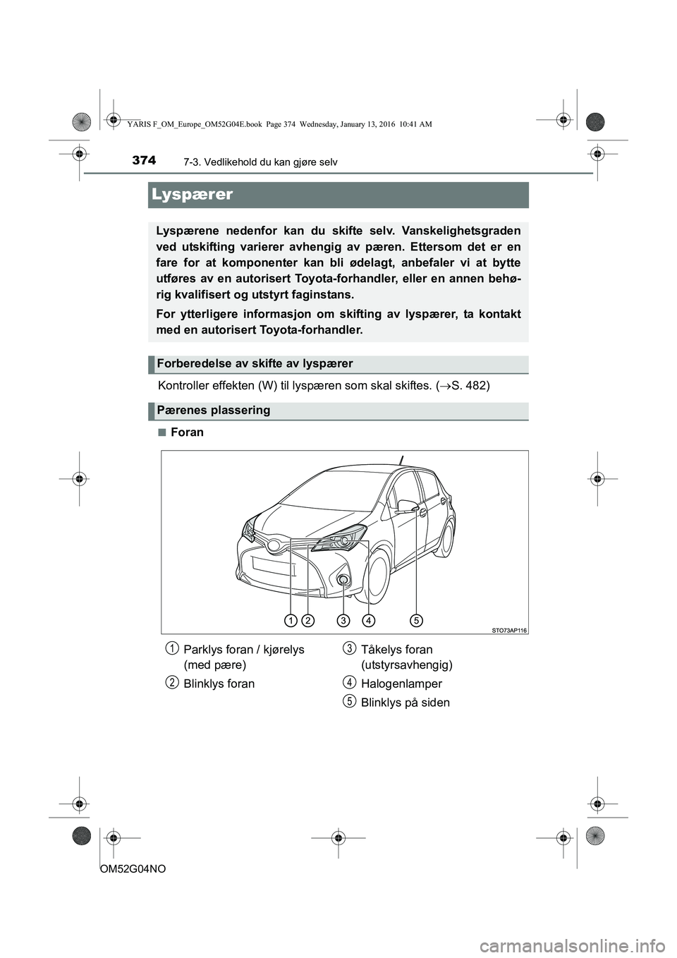 TOYOTA YARIS 2016  Instruksjoner for bruk (in Norwegian) 3747-3. Vedlikehold du kan gjøre selv
OM52G04NO
Lyspærer
Kontroller effekten (W) til lyspæren som skal skiftes. ( S. 482)
nForan
Lyspærene nedenfor kan du skifte selv. Vanskelighetsgraden
ved u