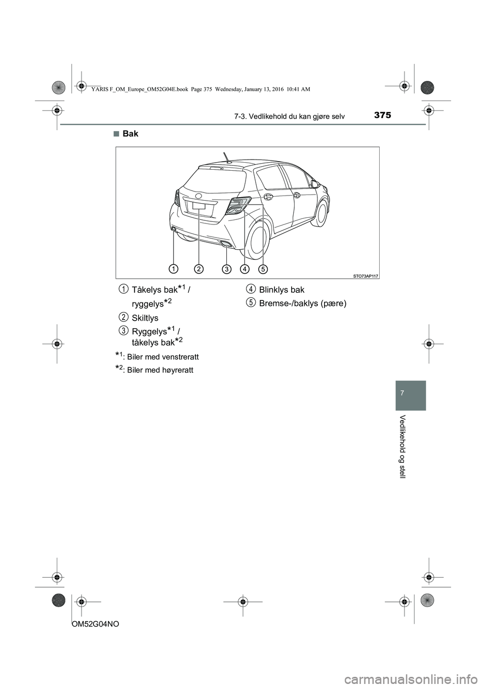 TOYOTA YARIS 2016  Instruksjoner for bruk (in Norwegian) 3757-3. Vedlikehold du kan gjøre selv
7
Vedlikehold og stell
OM52G04NOn
Bak
*1: Biler med venstreratt
*2: Biler med høyreratt
Tåkelys bak*1 / 
ryggelys
*2
Skiltlys
Ryggelys
*1 / 
tåkelys bak
*2
Bl