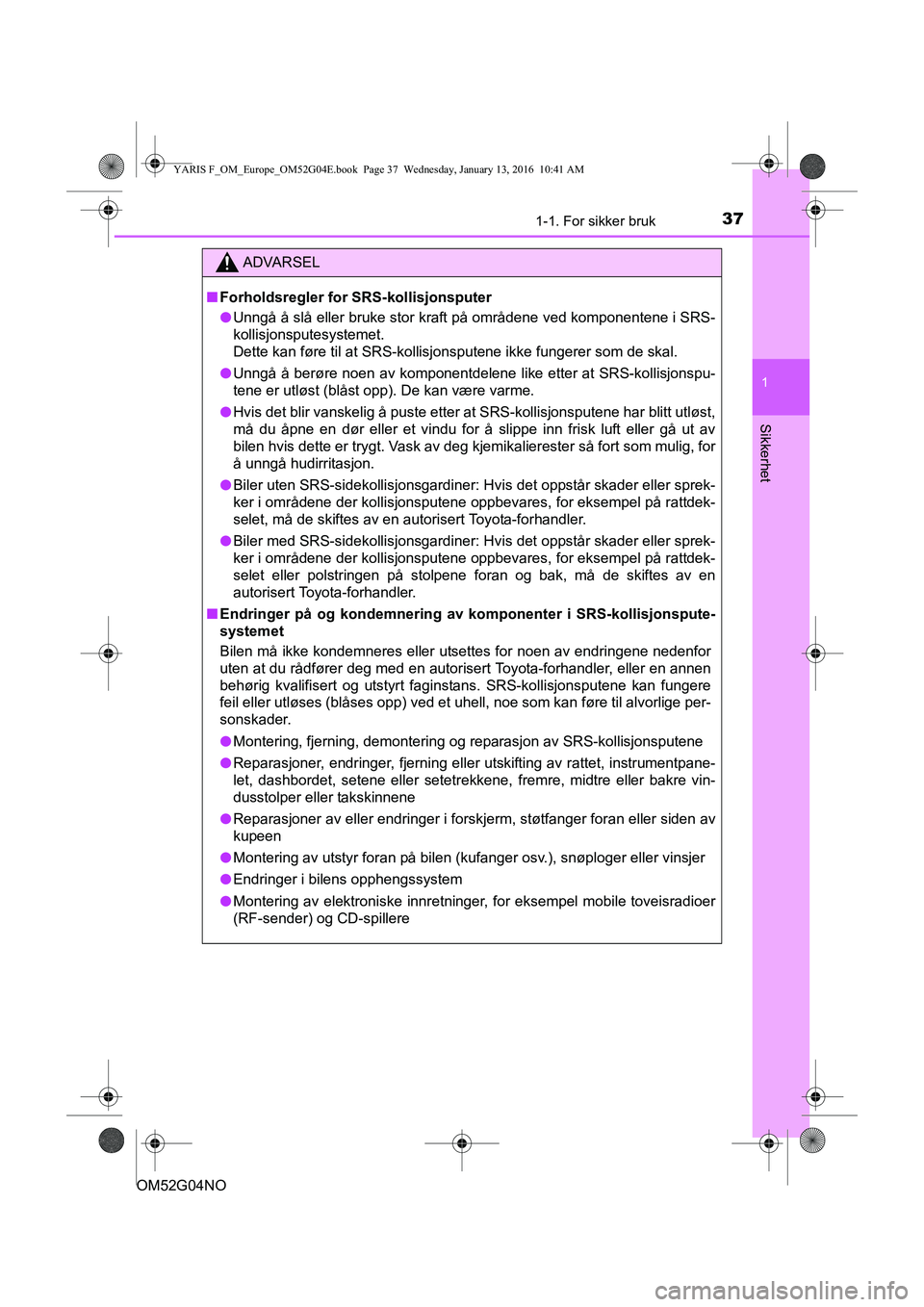 TOYOTA YARIS 2016  Instruksjoner for bruk (in Norwegian) 371-1. For sikker bruk
1
Sikkerhet
OM52G04NO
ADVARSEL
nForholdsregler for SRS-kollisjonsputer
l Unngå å slå eller bruke stor kraft på områdene ved komponentene i SRS-
kollisjonsputesystemet. 
Det