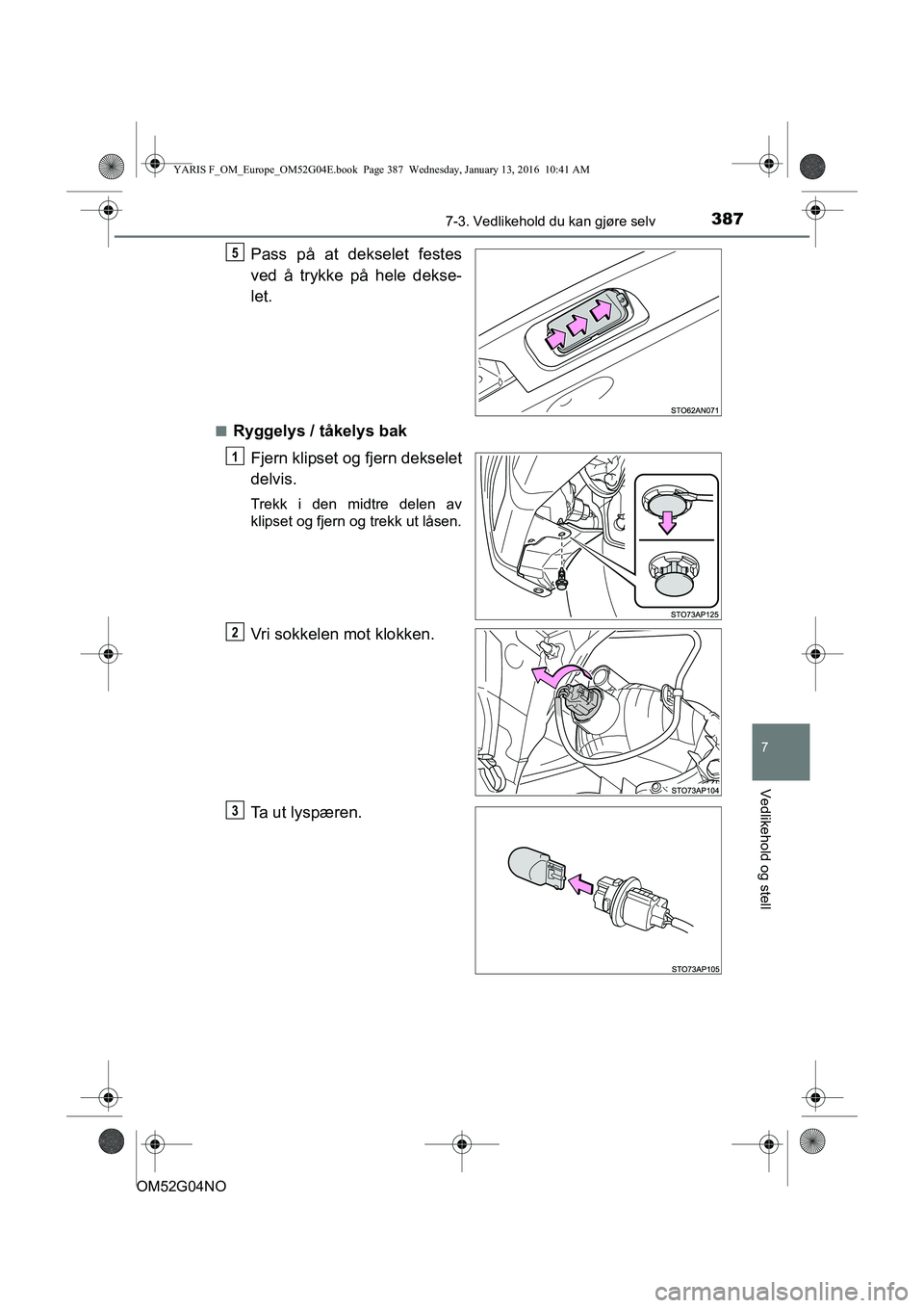 TOYOTA YARIS 2016  Instruksjoner for bruk (in Norwegian) 3877-3. Vedlikehold du kan gjøre selv
7
Vedlikehold og stell
OM52G04NO
Pass på at dekselet festes
ved å trykke på hele dekse-
let.
nRyggelys / tåkelys bakFjern klipset og fjern dekselet
delvis.
T