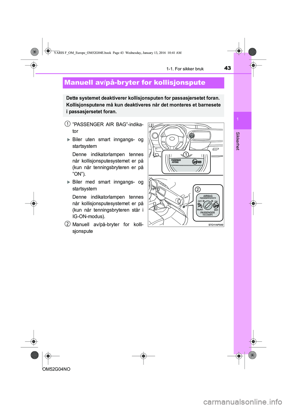 TOYOTA YARIS 2016  Instruksjoner for bruk (in Norwegian) 431-1. For sikker bruk
1
Sikkerhet
OM52G04NO
Manuell av/på-br yter for kollisjonspute
”PASSENGER AIR BAG”-indika-
tor
Biler uten smart inngangs- og
startsystem
Denne indikatorlampen tennes
nå