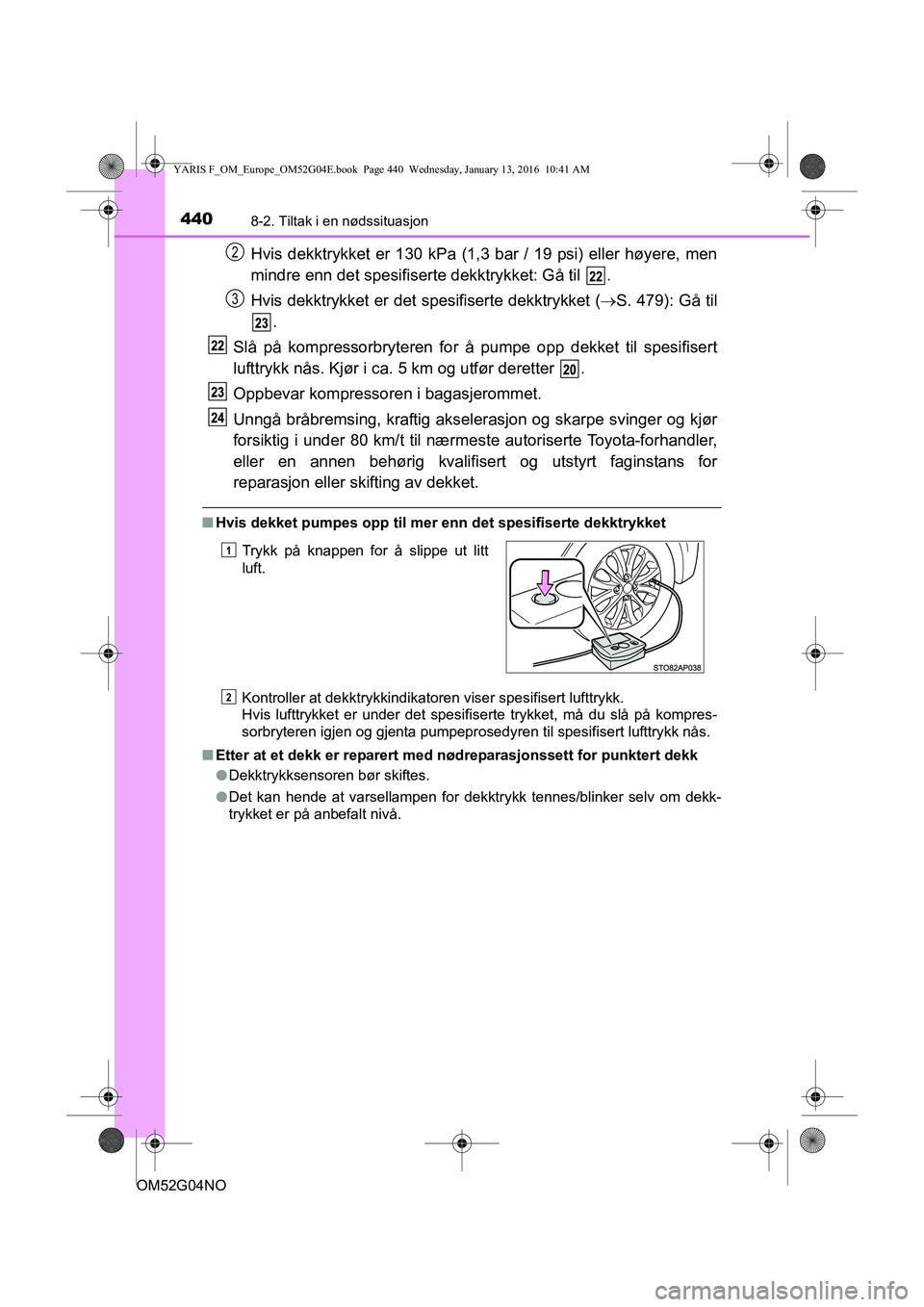 TOYOTA YARIS 2016 Instruksjoner for bruk (in Norwegian) 4408-2. Tiltak i en nødssituasjon
OM52G04NO
Hvis dekktrykket er 130 kPa (1,3 bar / 19 psi) eller høyere, men
mindre enn det spesifiserte dekktrykket: Gå til .
Hvis dekktrykket er det spesifiserte TOYOTA YARIS 2016 Instruksjoner for bruk (in Norwegian) 4408-2. Tiltak i en nødssituasjon
OM52G04NO
Hvis dekktrykket er 130 kPa (1,3 bar / 19 psi) eller høyere, men
mindre enn det spesifiserte dekktrykket: Gå til .
Hvis dekktrykket er det spesifiserte