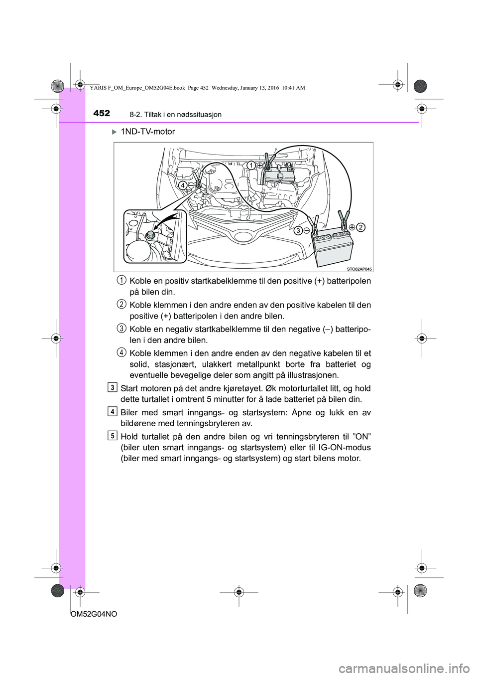 TOYOTA YARIS 2016  Instruksjoner for bruk (in Norwegian) 4528-2. Tiltak i en nødssituasjon
OM52G04NO
1ND-TV-motorKoble en positiv startkabelklemme til den positive (+) batteripolen
på bilen din.
Koble klemmen i den andre enden av  den positive kabelen 