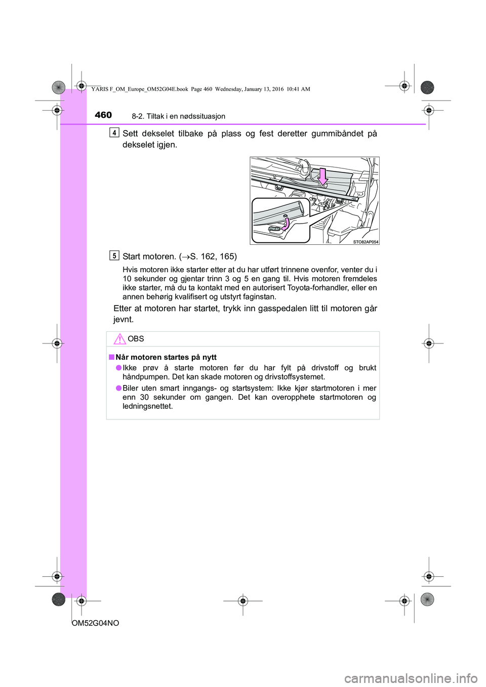 TOYOTA YARIS 2016  Instruksjoner for bruk (in Norwegian) 4608-2. Tiltak i en nødssituasjon
OM52G04NO
Sett dekselet tilbake på plass og fest deretter gummibåndet på
dekselet igjen.
Start motoren. ( S. 162, 165)
Hvis motoren ikke starter etter at du ha