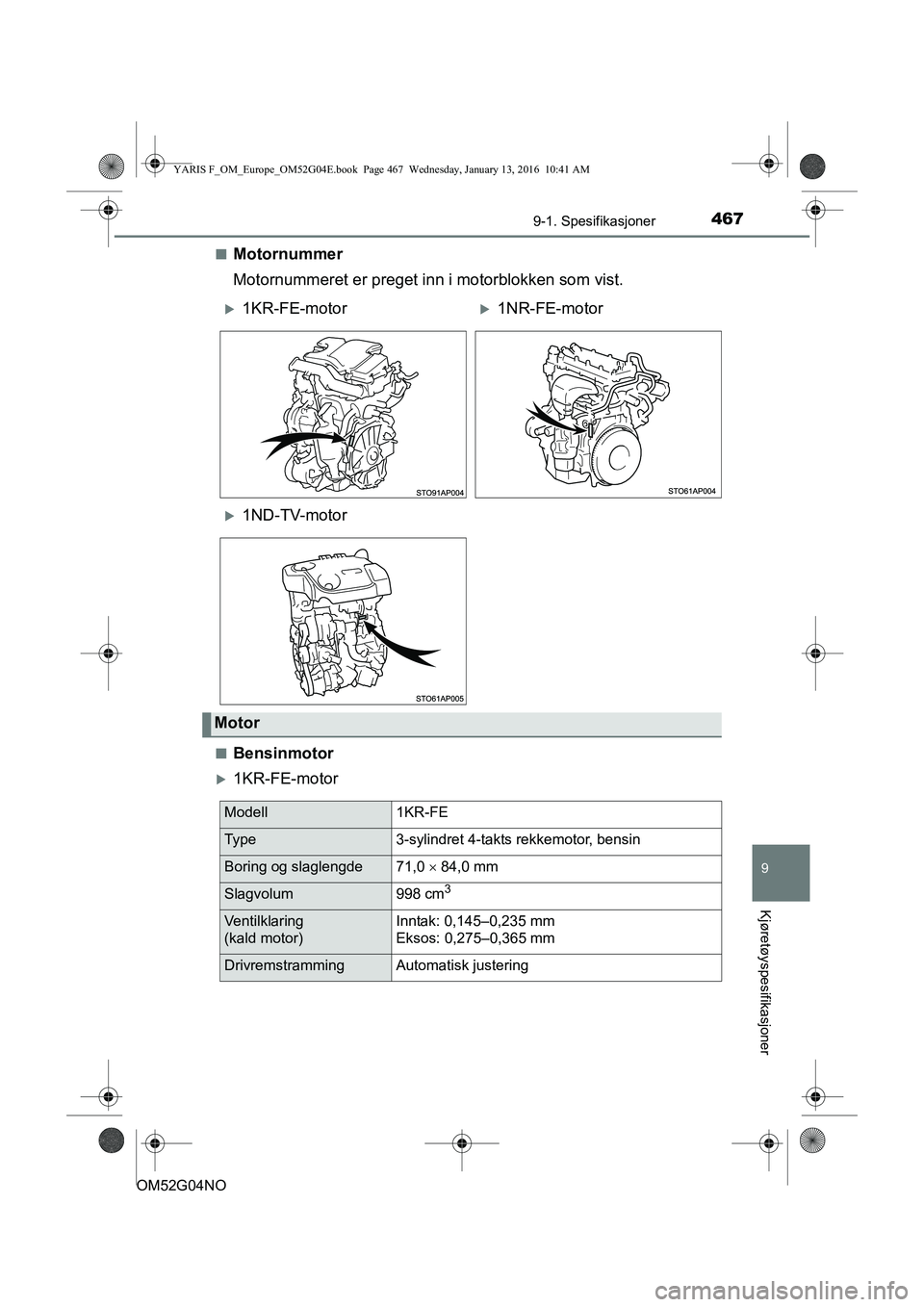 TOYOTA YARIS 2016  Instruksjoner for bruk (in Norwegian) 4679-1. Spesifikasjoner
9
Kjøretøyspesifikasjoner
OM52G04NOn
Motornummer
Motornummeret er preget inn i motorblokken som vist.
nBensinmotor
1KR-FE-motor
1KR-FE-motor1NR-FE-motor
1ND-TV-mo