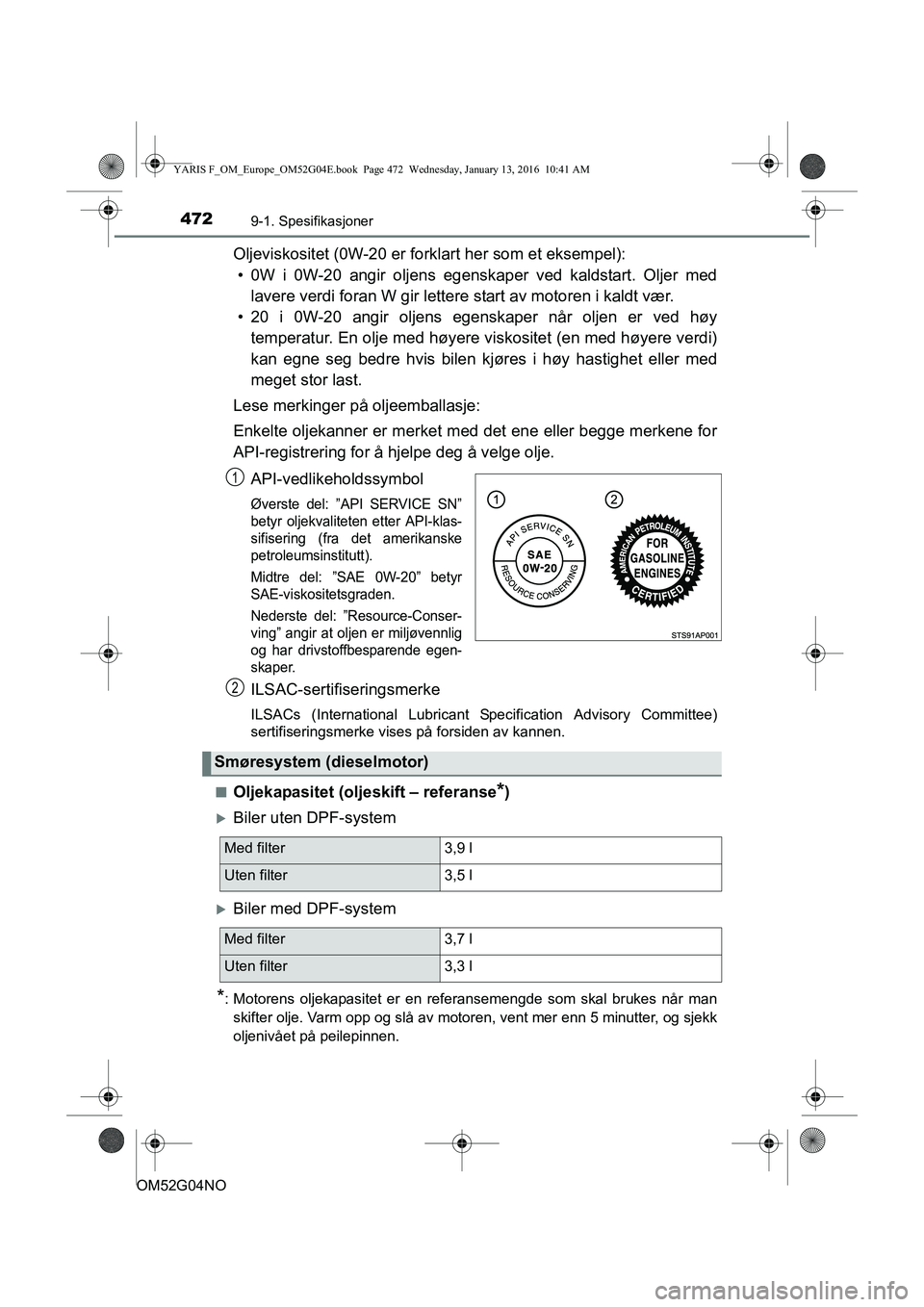 TOYOTA YARIS 2016 Instruksjoner for bruk (in Norwegian) 4729-1. Spesifikasjoner
OM52G04NO
Oljeviskositet (0W-20 er forklart her som et eksempel):• 0W i 0W-20 angir oljens egenskaper ved kaldstart. Oljer med lavere verdi foran W gir lettere start av motor TOYOTA YARIS 2016 Instruksjoner for bruk (in Norwegian) 4729-1. Spesifikasjoner
OM52G04NO
Oljeviskositet (0W-20 er forklart her som et eksempel):• 0W i 0W-20 angir oljens egenskaper ved kaldstart. Oljer med lavere verdi foran W gir lettere start av motor
