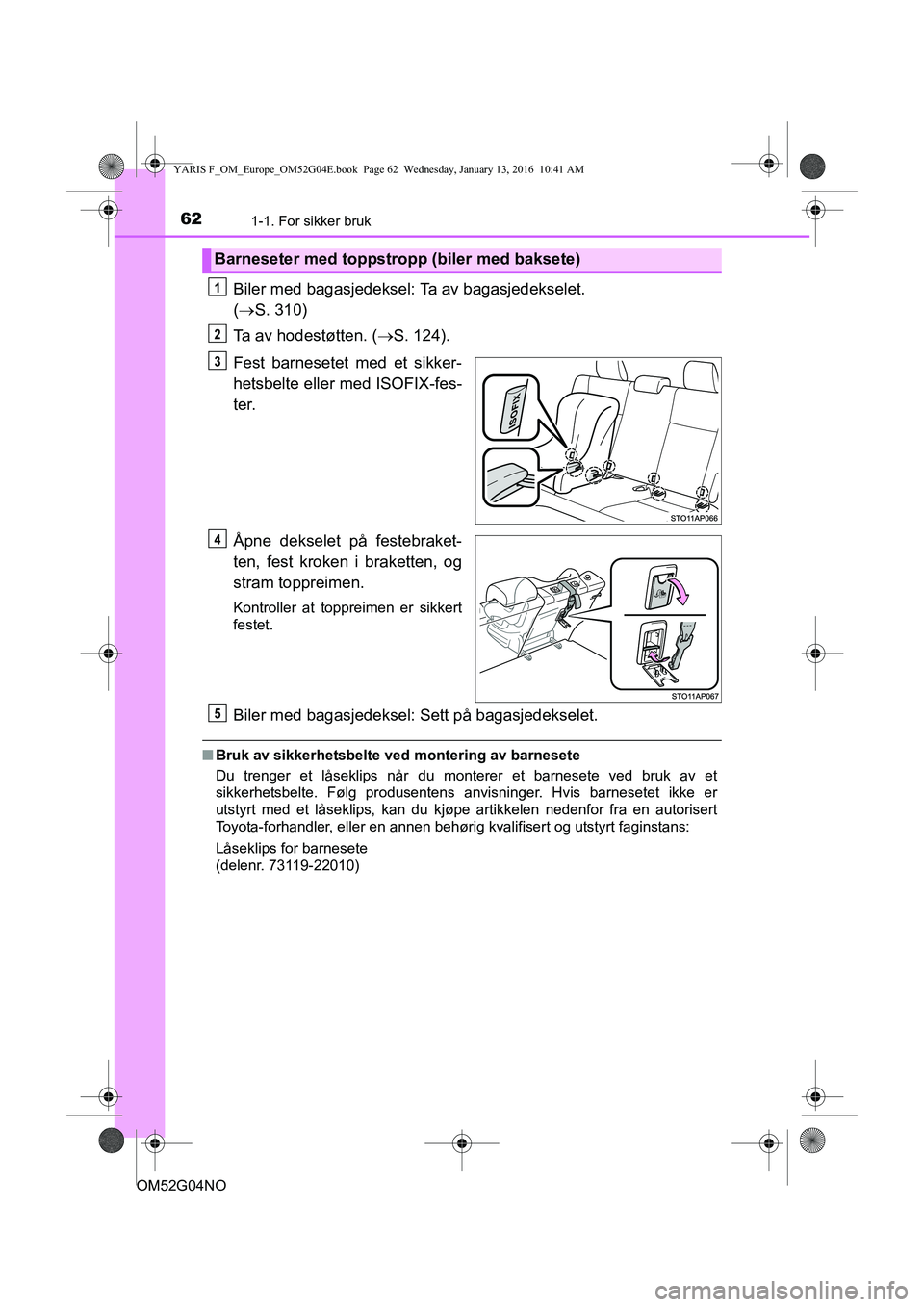 TOYOTA YARIS 2016 Instruksjoner for bruk (in Norwegian) 621-1. For sikker bruk
OM52G04NO
Biler med bagasjedeksel: Ta av bagasjedekselet.
( ï‚® S. 310)
Ta av hodestøtten. ( S. 124).
Fest barnesetet med et sikker-
hetsbelte eller med ISOFIX-fes-
ter.
Ã… TOYOTA YARIS 2016 Instruksjoner for bruk (in Norwegian) 621-1. For sikker bruk
OM52G04NO
Biler med bagasjedeksel: Ta av bagasjedekselet.
( ï‚® S. 310)
Ta av hodestøtten. ( S. 124).
Fest barnesetet med et sikker-
hetsbelte eller med ISOFIX-fes-
ter.
Ã…