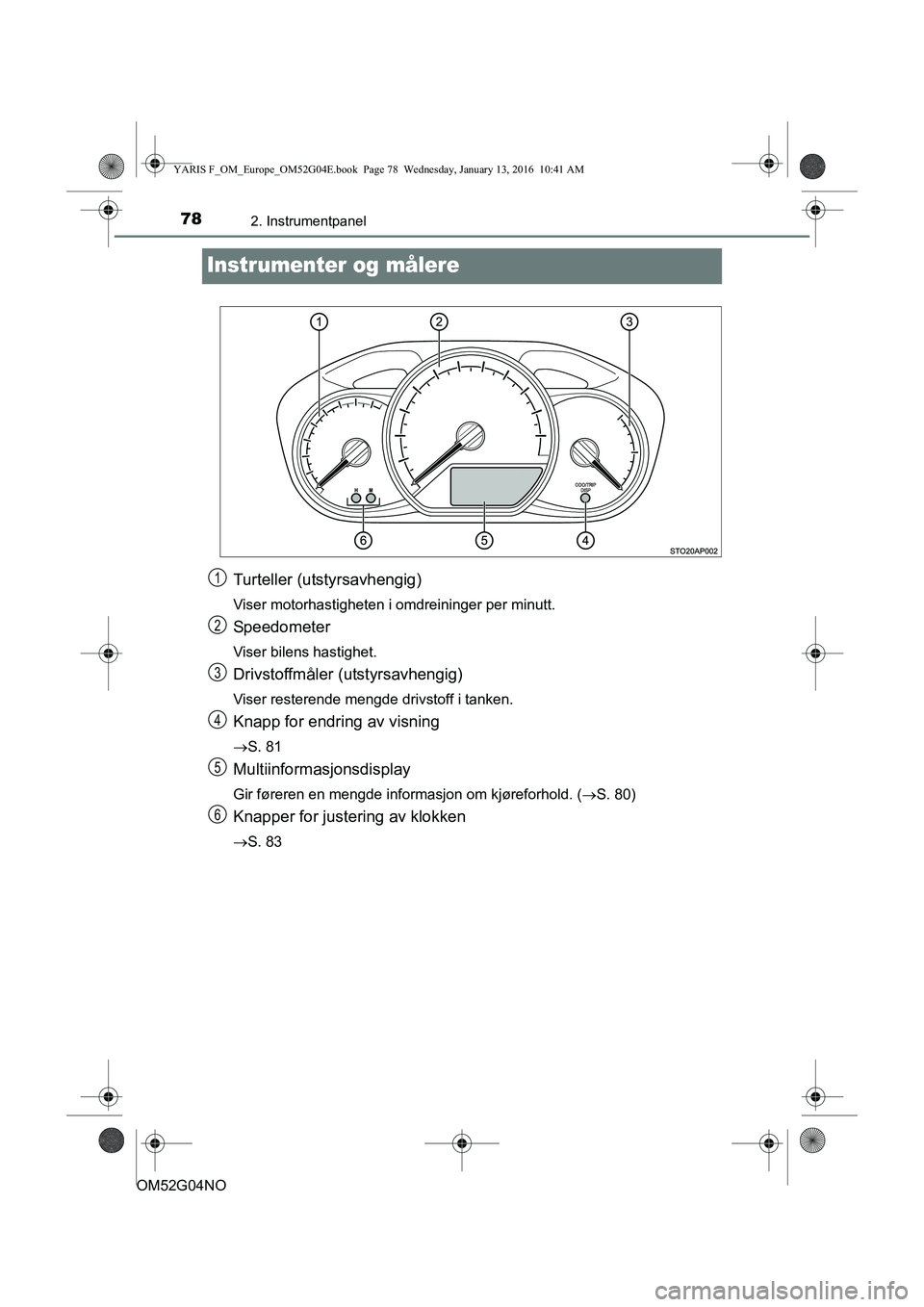 TOYOTA YARIS 2016  Instruksjoner for bruk (in Norwegian) 782. Instrumentpanel
OM52G04NO
Instrumenter og målere
Turteller (utstyrsavhengig)
Viser motorhastigheten i omdreininger per minutt.
Speedometer
Viser bilens hastighet.
Drivstoffmåler (utstyrsavhengi