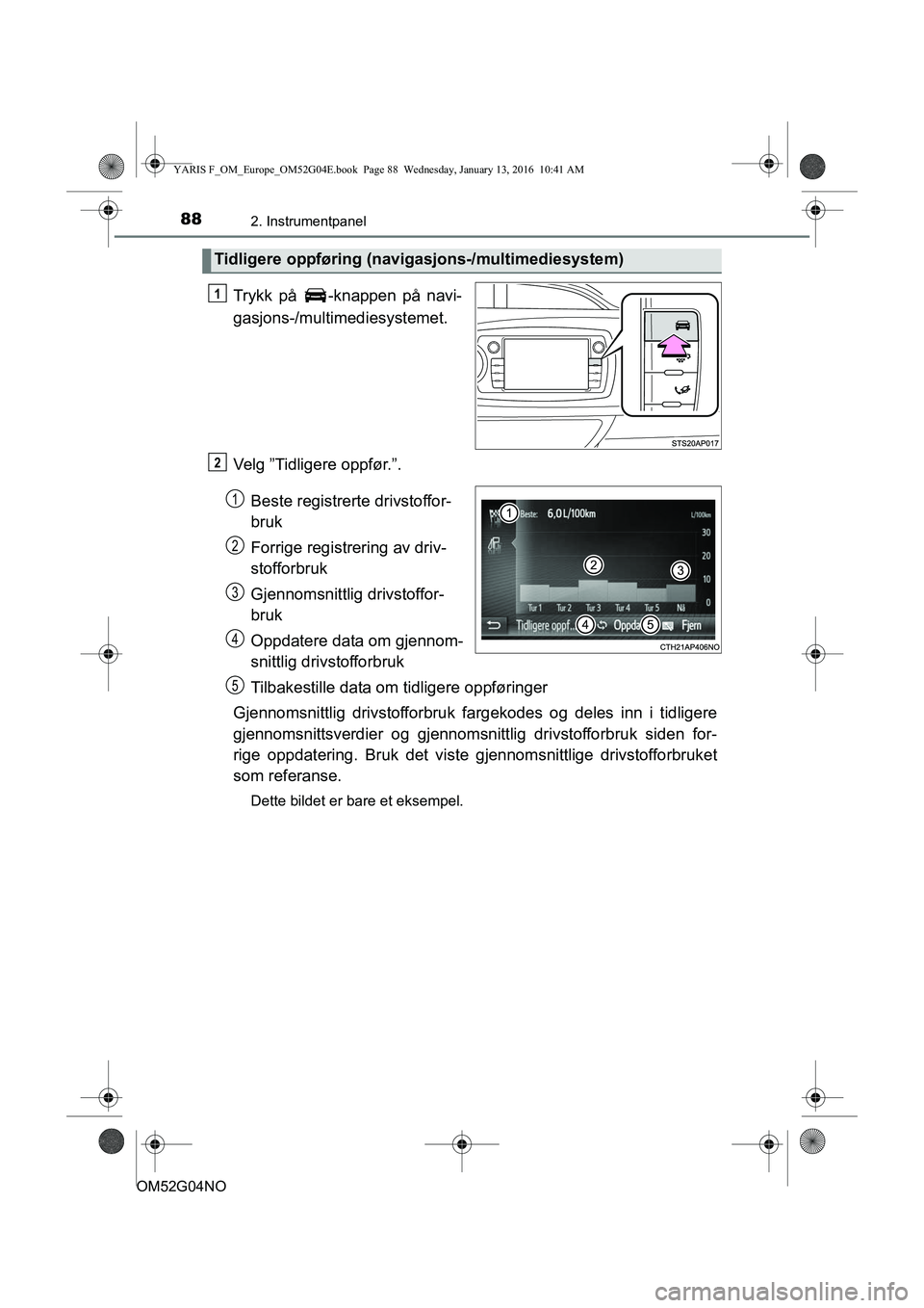 TOYOTA YARIS 2016  Instruksjoner for bruk (in Norwegian) 882. Instrumentpanel
OM52G04NO
Trykk på  -knappen på navi-
gasjons-/multimediesystemet.
Velg ”Tidligere oppfør.”.Beste registrerte drivstoffor-
bruk
Forrige registrering av driv-
stofforbruk
Gj