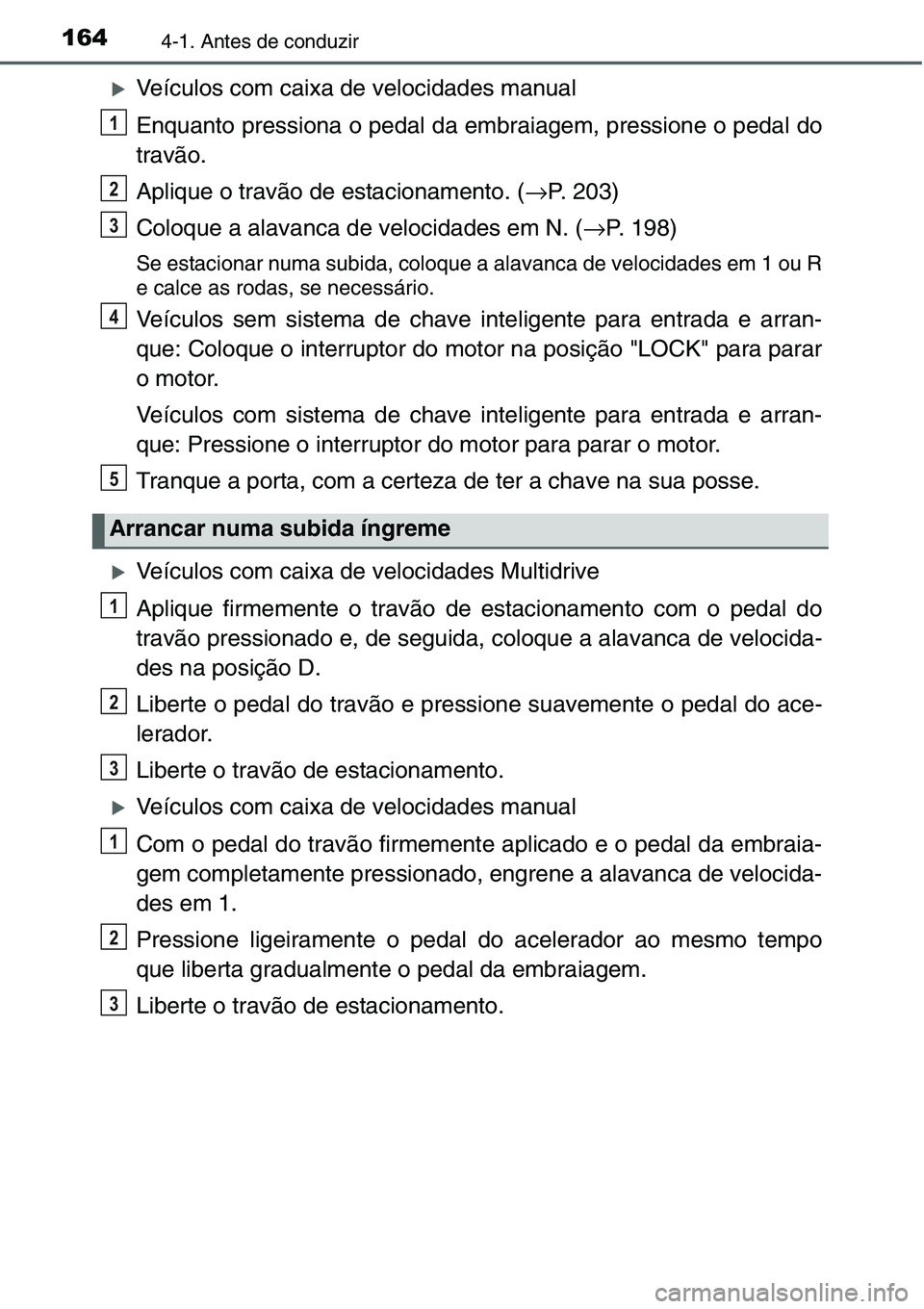 TOYOTA YARIS HATCHBACK 2015  Manual de utilização (in Portuguese) 1644-1. Antes de conduzir
�XVeículos com caixa de velocidades manual
Enquanto pressiona o pedal da embraiagem, pressione o pedal do
travão.
Aplique o travão de estacionamento. (→P. 203)
Coloque a