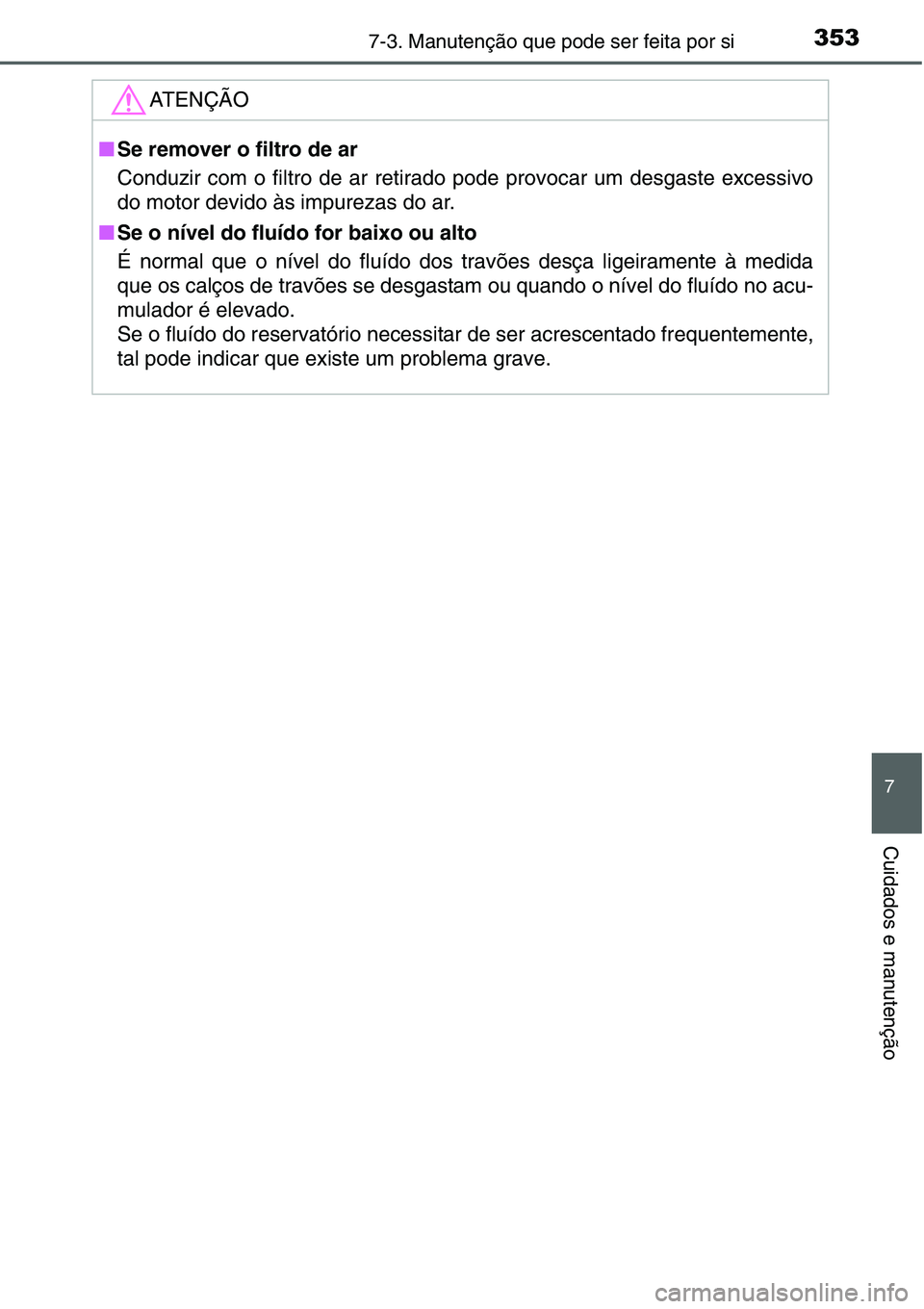 TOYOTA YARIS HATCHBACK 2015 Manual de utilização (in Portuguese) 3537-3. Manutenção que pode ser feita por si
7
Cuidados e manutenção
ATENÇÃO
■Se remover o filtro de ar
Conduzir com o filtro de ar retirado pode provocar um desgaste excessivo
do motor devido TOYOTA YARIS HATCHBACK 2015 Manual de utilização (in Portuguese) 3537-3. Manutenção que pode ser feita por si
7
Cuidados e manutenção
ATENÇÃO
■Se remover o filtro de ar
Conduzir com o filtro de ar retirado pode provocar um desgaste excessivo
do motor devido