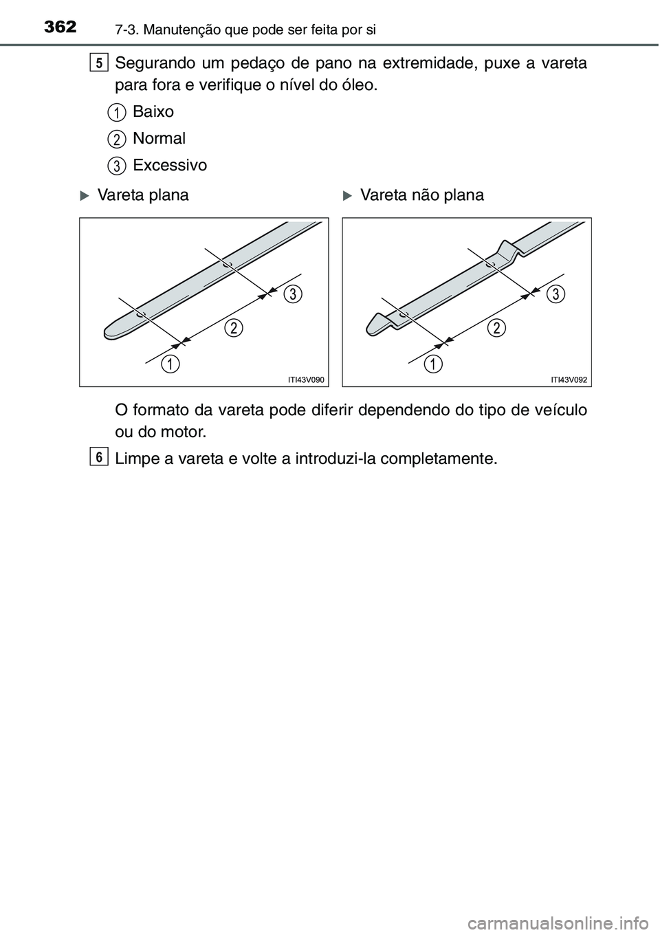 TOYOTA YARIS HATCHBACK 2015 Manual de utilização (in Portuguese) 3627-3. Manutenção que pode ser feita por si
Segurando um pedaço de pano na extremidade, puxe a vareta
para fora e verifique o nível do óleo.
Baixo
Normal
Excessivo
O formato da vareta pode difer TOYOTA YARIS HATCHBACK 2015 Manual de utilização (in Portuguese) 3627-3. Manutenção que pode ser feita por si
Segurando um pedaço de pano na extremidade, puxe a vareta
para fora e verifique o nível do óleo.
Baixo
Normal
Excessivo
O formato da vareta pode difer