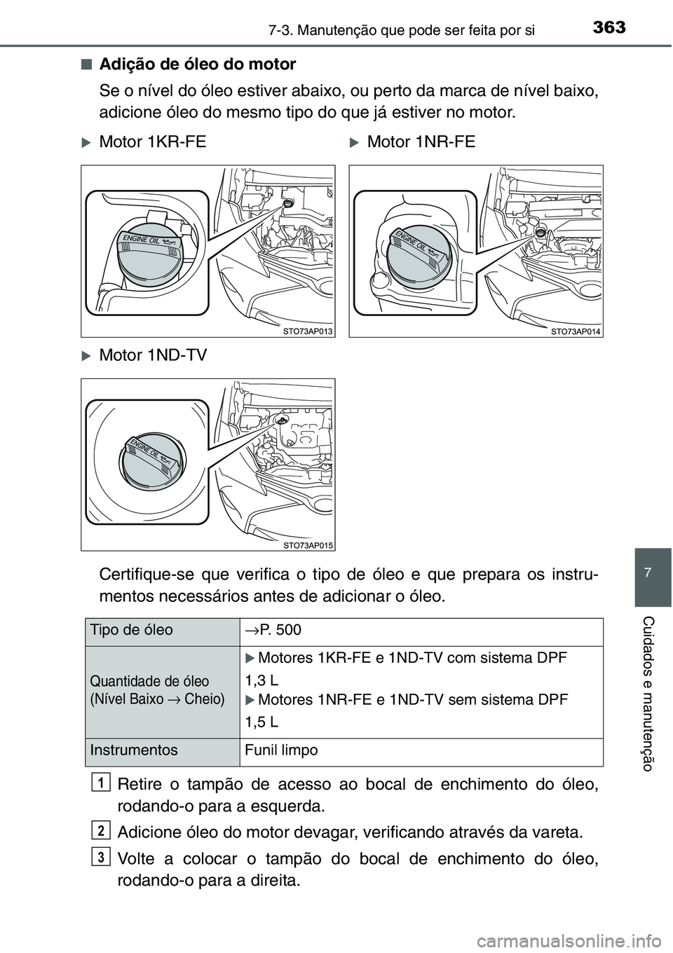 TOYOTA YARIS HATCHBACK 2015 Manual de utilização (in Portuguese) 3637-3. Manutenção que pode ser feita por si
7
Cuidados e manutenção
■Adição de óleo do motor
Se o nível do óleo estiver abaixo, ou perto da marca de nível baixo,
adicione óleo do mesmo t TOYOTA YARIS HATCHBACK 2015 Manual de utilização (in Portuguese) 3637-3. Manutenção que pode ser feita por si
7
Cuidados e manutenção
■Adição de óleo do motor
Se o nível do óleo estiver abaixo, ou perto da marca de nível baixo,
adicione óleo do mesmo t