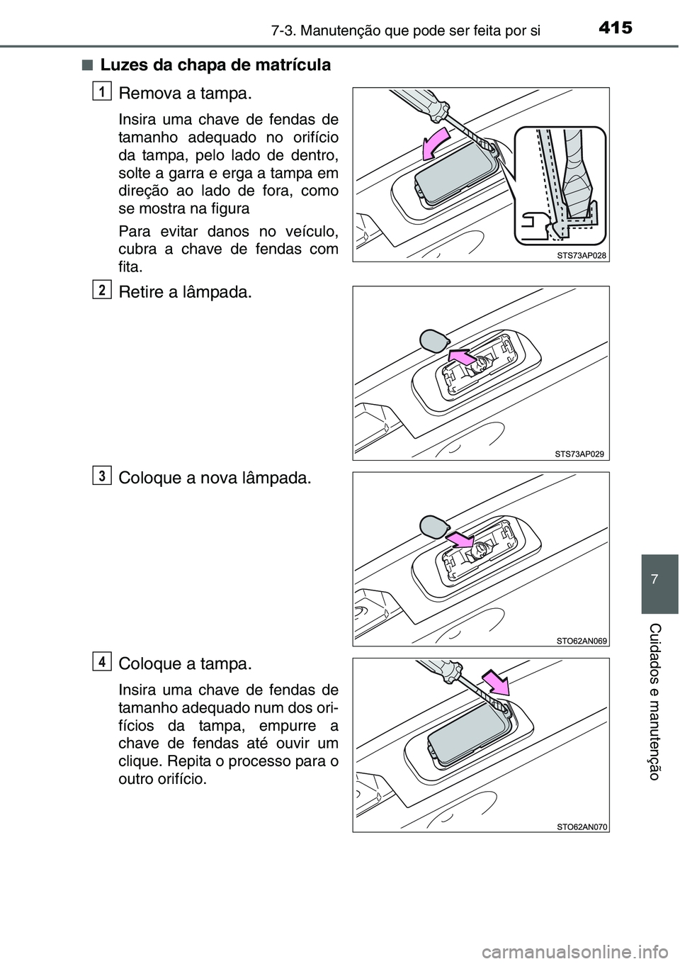 TOYOTA YARIS HATCHBACK 2015  Manual de utilização (in Portuguese) 4157-3. Manutenção que pode ser feita por si
7
Cuidados e manutenção
■Luzes da chapa de matrícula
Remova a tampa.
Insira uma chave de fendas de
tamanho adequado no orifício
da tampa, pelo lado