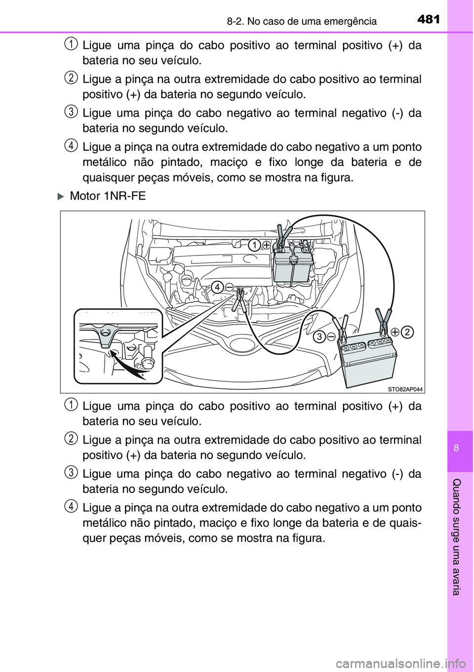 TOYOTA YARIS HATCHBACK 2015  Manual de utilização (in Portuguese) 4818-2. No caso de uma emergência
8
Quando surge uma avaria
Ligue uma pinça do cabo positivo ao terminal positivo (+) da
bateria no seu veículo.
Ligue a pinça na outra extremidade do cabo positivo