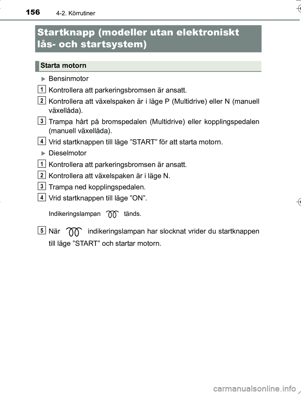 TOYOTA YARIS 2016  Bruksanvisningar (in Swedish) 1564-2. Körrutiner
OM52G66SE
Startknapp (modeller utan elektroniskt 
lås- och startsystem)
Bensinmotor
Kontrollera att parkeringsbromsen är ansatt.
Kontrollera att växelspaken är i lä ge P (M