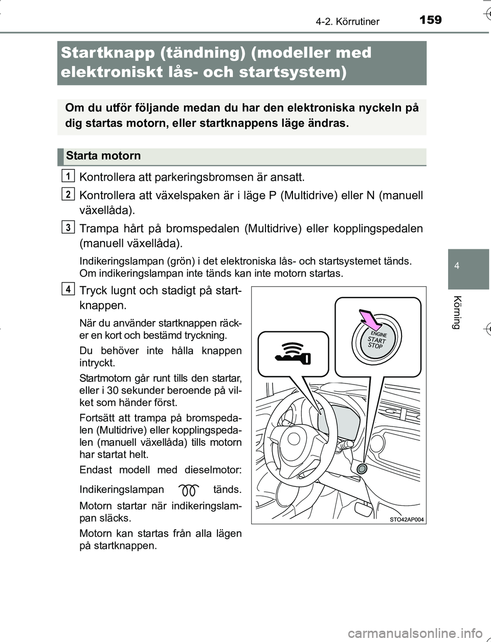 TOYOTA YARIS 2016  Bruksanvisningar (in Swedish) 159
4
4-2. Körrutiner
Körning
OM52G66SE
Startknapp (tändning) (modeller med 
elektroniskt lås- och startsystem)
Kontrollera att parkeringsbromsen är ansatt.
Kontrollera att växelspaken är i lä