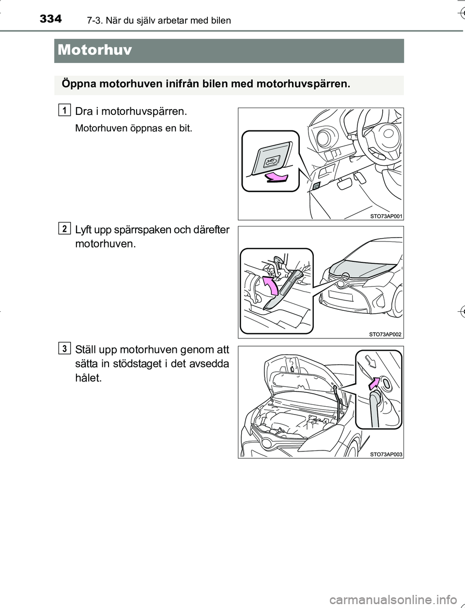 TOYOTA YARIS HATCHBACK 2016  Bruksanvisningar (in Swedish) 3347-3. När du själv arbetar med bilen
OM52G66SE
Motorhuv
Dra i motorhuvspärren.
Motorhuven öppnas en bit.
Lyft upp spärrspaken och därefter
motorhuven.
Ställ upp motorhuven genom att
sätta in