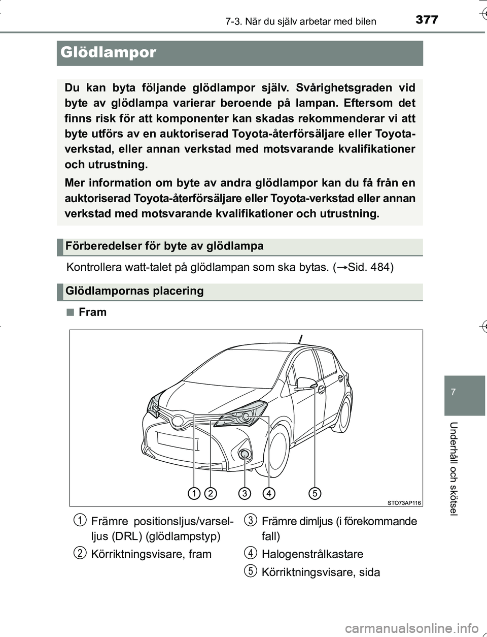 TOYOTA YARIS 2016  Bruksanvisningar (in Swedish) 3777-3. När du själv arbetar med bilen
7
Underhåll och skötsel
OM52G66SE
Glödlampor
Kontrollera watt-talet på glödlampan som ska bytas. (Sid. 484)
nFram
Du kan byta följande glödlampor  sj