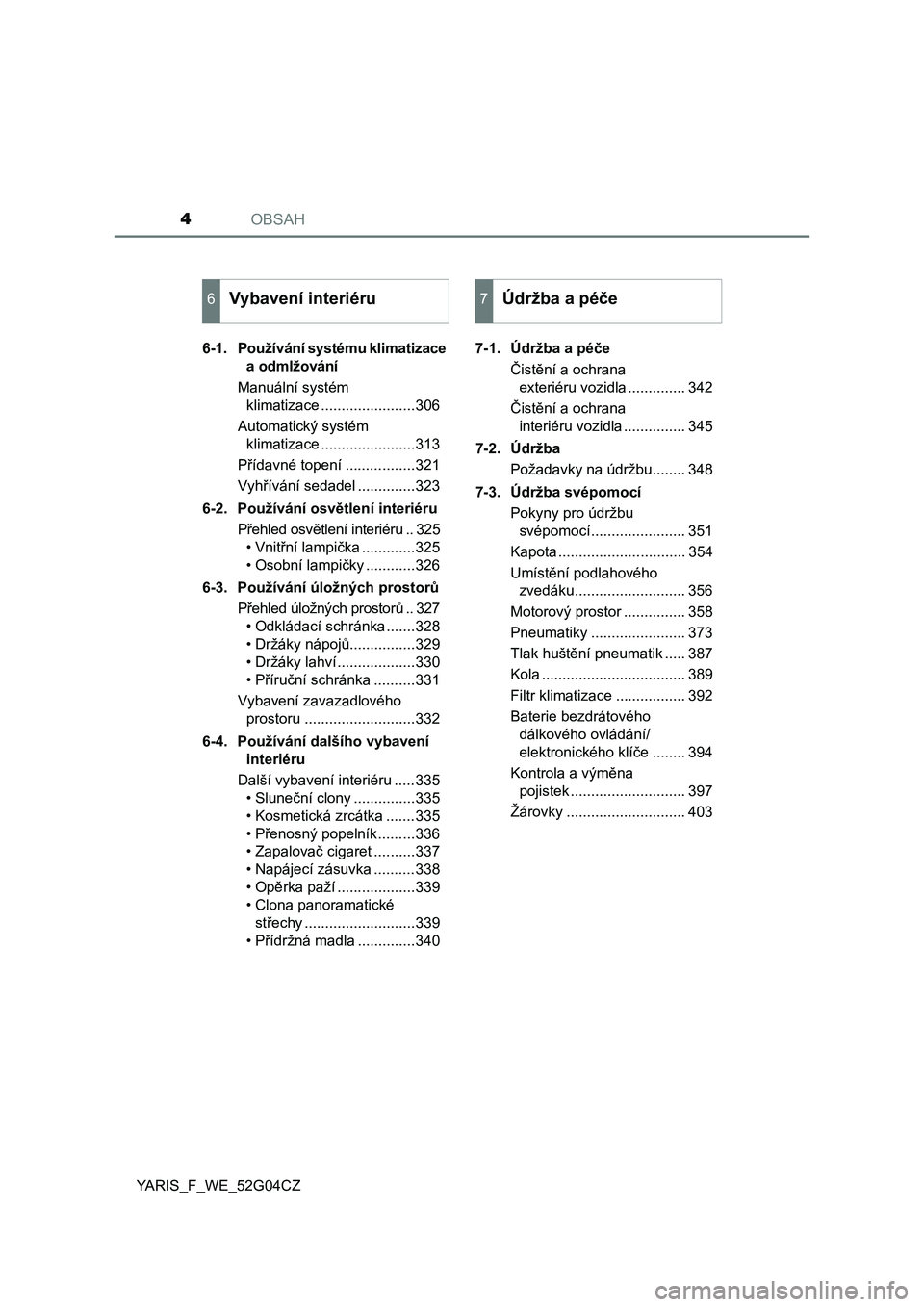 TOYOTA YARIS 2016  Návod na použití (in Czech) OBSAH4
YARIS_F_WE_52G04CZ6-1. Používání systému klimatizace 
a odmlžování
Manuální systém 
klimatizace .......................306
Automatický systém 
klimatizace .......................31
