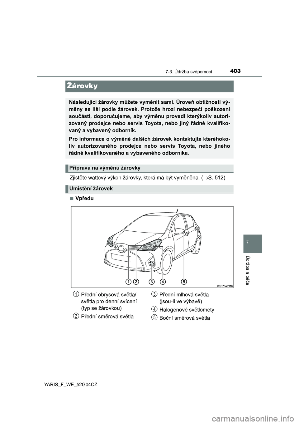 TOYOTA YARIS HATCHBACK 2015  Návod na použití (in Czech) 4037-3. Údržba svépomocí
7
Údržba a péče
YARIS_F_WE_52G04CZ
Žárovky
Zjistěte wattový výkon žárovky, která má být vyměněna. (S. 512)
■Vpředu
Následující žárovky můžete 