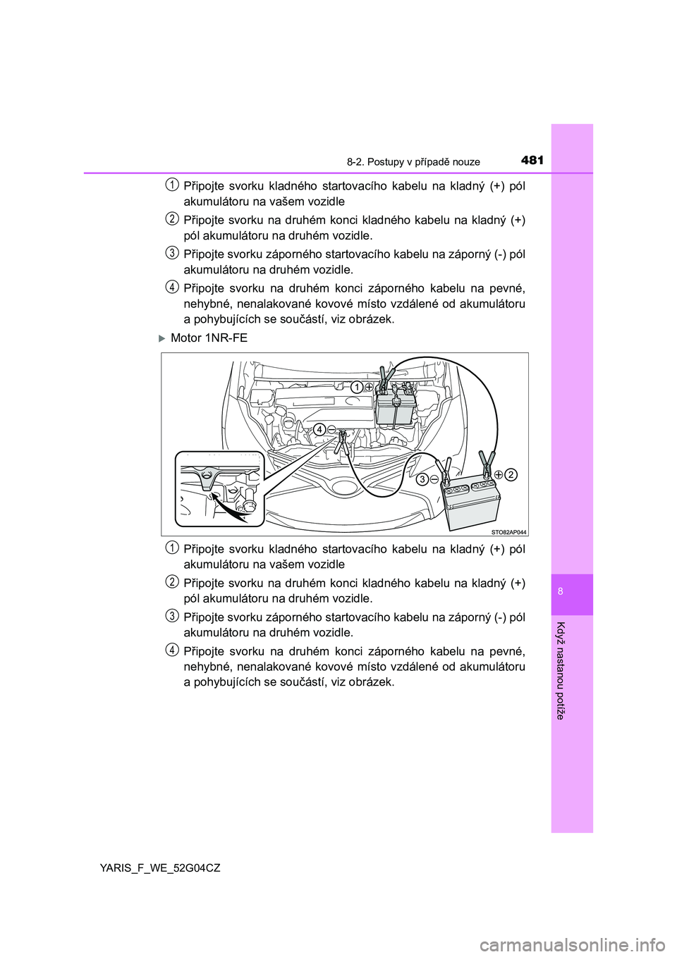 TOYOTA YARIS HATCHBACK 2015  Návod na použití (in Czech) 4818-2. Postupy v případě nouze
8
Když nastanou potíže
YARIS_F_WE_52G04CZ
Připojte svorku kladného startovacího kabelu na kladný (+) pól
akumulátoru na vašem vozidle
Připojte svorku na d
