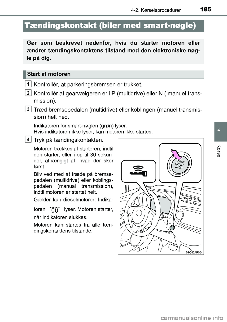 TOYOTA YARIS HATCHBACK 2014  Brugsanvisning (in Danish) 185
4
4-2. Kørselsprocedurer
Kørsel
Tændingskontakt (biler med smart-nøgle)
Kontrollér, at parkeringsbremsen er trukket.
Kontrollér at gearvælgeren er i P (multidrive) eller N ( manuel trans-
m