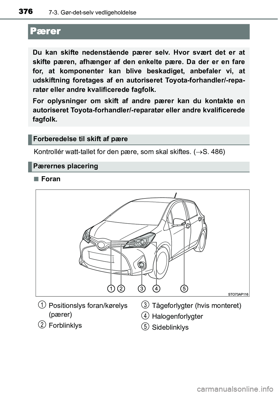 TOYOTA YARIS HATCHBACK 2014  Brugsanvisning (in Danish) 3767-3. Gør-det-selv vedligeholdelse
Pærer
Kontrollér watt-tallet for den pære, som skal skiftes. (→S. 486)
■Foran
Du kan skifte nedenstående pærer selv. Hvor svært det er at
skifte pæren,