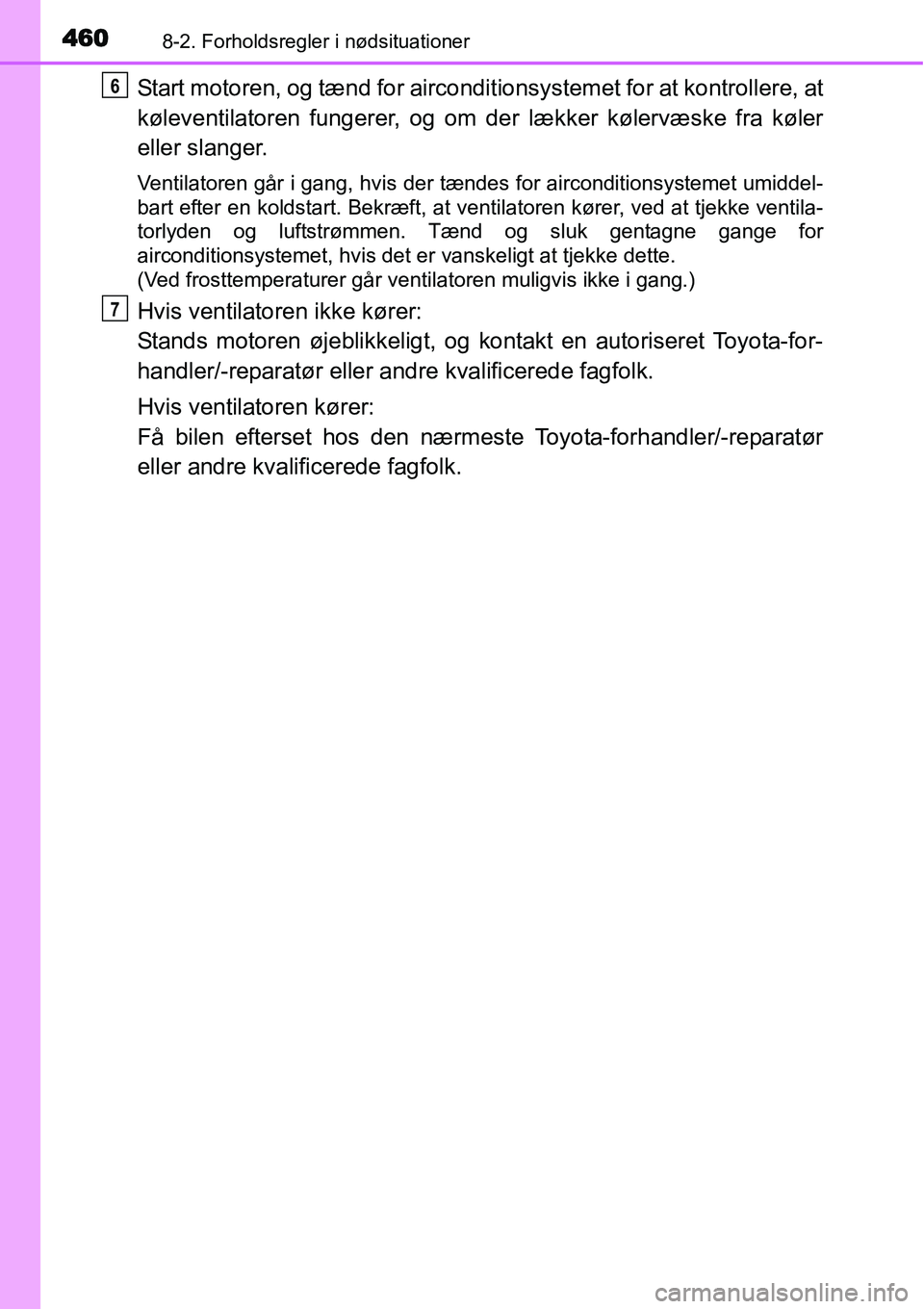 TOYOTA YARIS HATCHBACK 2014  Brugsanvisning (in Danish) 4608-2. Forholdsregler i nødsituationer
Start motoren, og tænd for airconditionsystemet for at kontrollere, at
køleventilatoren fungerer, og om der lækker kølervæske fra køler
eller slanger.
Ve