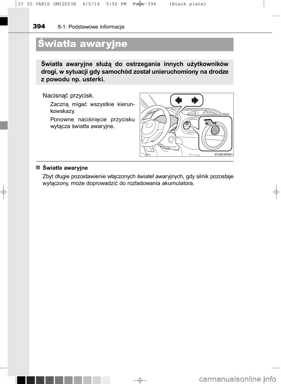 TOYOTA YARIS 2014  Instrukcja obsługi (in Polish) Nacisnàç przycisk.
Zacznà  migaç  wszystkie  kierun-
kowskazy.
Ponowne  naciÊni´cie  przycisku
wy∏àcza Êwiat∏a awaryjne.
Âwiat∏a awaryjne
Zbyt d∏ugie pozostawienie w∏àczonych Êwia